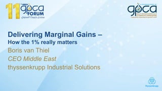 Delivering Marginal Gains –
How the 1% really matters
Boris van Thiel
CEO Middle East
thyssenkrupp Industrial Solutions
 