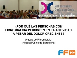 ¿POR QUÉ LAS PERSONAS CON
FIBROMIALGIA PERSISTEN EN LA ACTIVIDAD
A PESAR DEL DOLOR CRECIENTE?
Unidad de Fibromialgia
Hospital Clínic de Barcelona
 