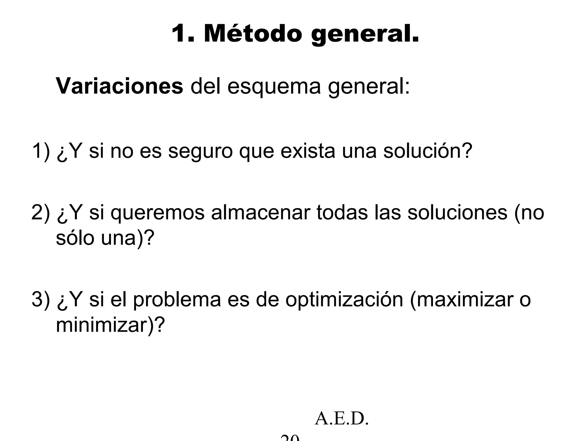 A.E.D.
1. Método general.
Variaciones del esquema general:
1) ¿Y si no es seguro que exista una solución?
2) ¿Y si queremos almacenar todas las soluciones (no
sólo una)?
3) ¿Y si el problema es de optimización (maximizar o
minimizar)?
 