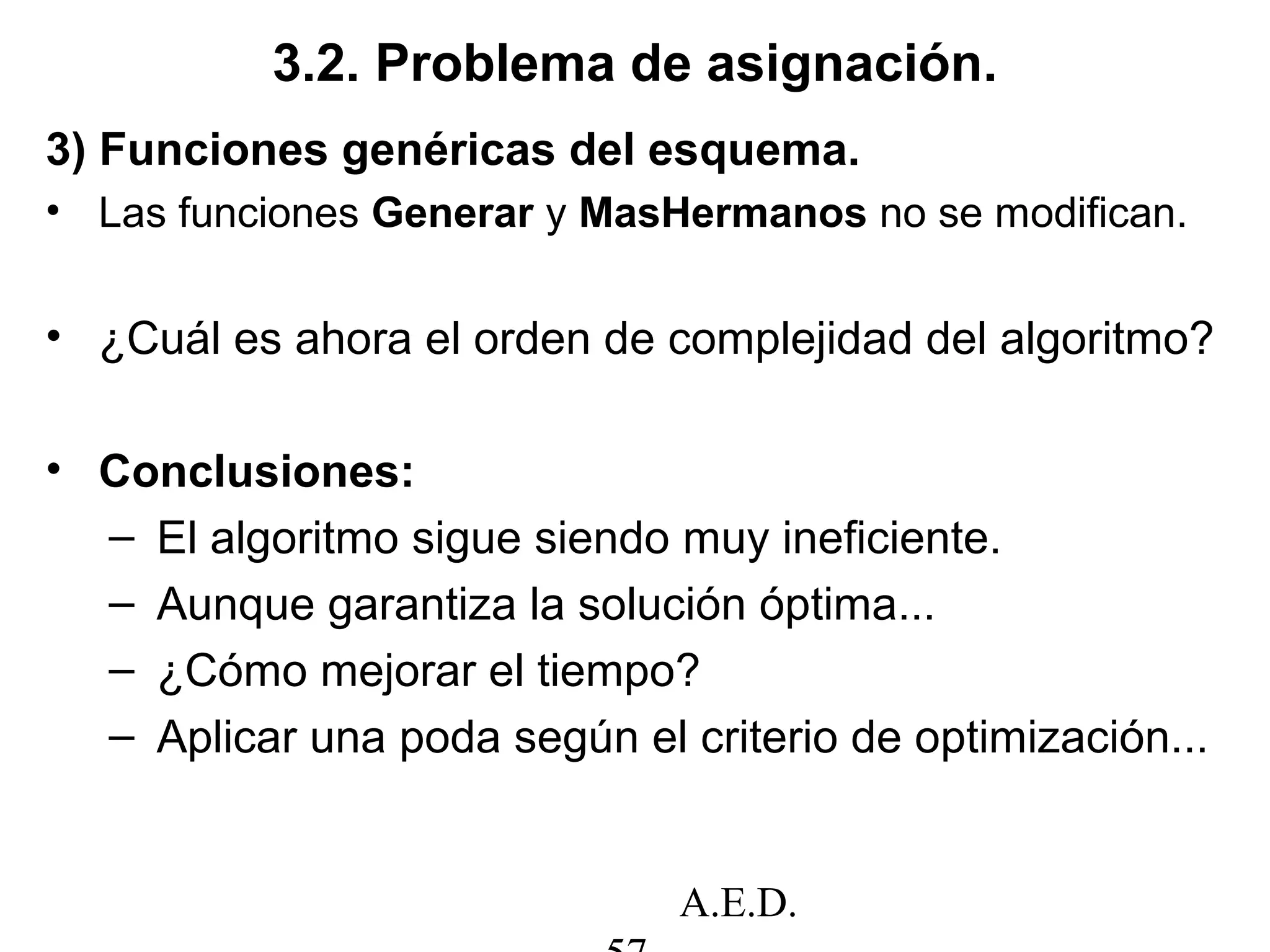 A.E.D.
3.2. Problema de asignación.
3) Funciones genéricas del esquema.
• Las funciones Generar y MasHermanos no se modifican.
• ¿Cuál es ahora el orden de complejidad del algoritmo?
• Conclusiones:
– El algoritmo sigue siendo muy ineficiente.
– Aunque garantiza la solución óptima...
– ¿Cómo mejorar el tiempo?
– Aplicar una poda según el criterio de optimización...
 