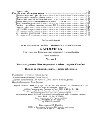 Перевір себе..................................................................................... 120
Способи усних обчислень частки.......................................................................... 122
Ділення чисел виду 420 : 20................................................................ 122
Ділення чисел способом добору частки................................................. 124
Обчислення значень числових виразів................................................. 126
Знаходження частки способом послідовного ділення............................. 128
Тренувальні вправи........................................................................... 130
Арифметичні дії над числами в межах 1000......................................... 131
Перевір себе..................................................................................... 132
Повторення...................................................................................... 134
Мої математичні успіхи..................................................................... 138
Матеріал для додаткових тем.............................................................. 140
Математичний словник...................................................................... 142
Навчальне видання
Заїка Антоніна Михайлівна, Тарнавська Світлана Степанівна
МАТЕМАТИКА
Підручник для 3 класу закладів загальної середньої освіти
У двох частинах
Частина 2
Рекомендовано Міністерством освіти і науки України
Видано за державні кошти. Продаж заборонено
Редагування і верстання: Галина Панчук
Літературне редагування: Любов Левчук
Художнє оформлення: Юлія Литвин, Олена Сажко, Віталій Дзюбак
Дизайн обкладинки: Юлія Литвин
Формат 70х100/16. 11,66 ум. др. арк., 10,4 обл.-вид. арк. Тираж 52 894. Замовлення №181/05
Редакція газети «Підручники і посібники».
46000, м. Тернопіль, вул. Поліська, 6а. Тел.: (0352) 43-15-15; 43-10-21.
Збут: pip.ternopil@ukr.net Редакція: editoria@i.ua www.pp-books.com.ua
Свідоцтво про внесення суб’єкта видавничої справи
до Державного реєстру видавців, виготовлювачів і розповсюджувачів видавничої продукції
серія ДК № 5143 від 5.07.2016 р.
Книга-поштою: а/с 376, Тернопіль, 46011.
Тел.: 096-948-09-27, 097-50-35-376
pip.bookpost@gmail.com
Віддруковано у ПП «Юнісофт»
61036, м. Харків, вул. Морозова, 13б, www.ttornado.com.ua
Свідоцтво ДК № 3461 від 14.04.2009 р.
 