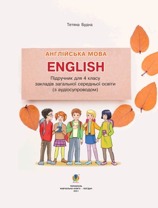 ENGLISH
Підручник для 4 класу
закладів загальної середньої освіти
(з аудіосупроводом)
АНГЛІЙСЬКА МОВА
ТЕРНОПІЛЬ
НАВЧАЛЬНА КНИГА — БОГДАН
2021
Тетяна Будна
 