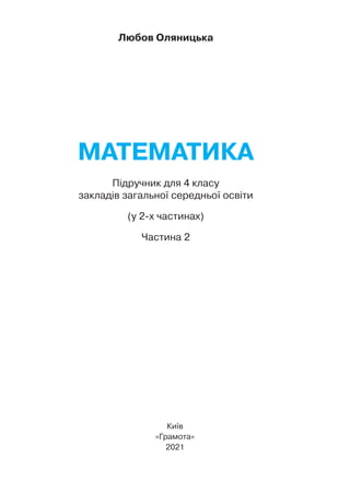 Математика
Підручник для 4 класу
закладів загальної середньої освіти
(у 2-х частинах)
Частина 2
Любов Оляницька
Київ
«Грамота»
2021
 