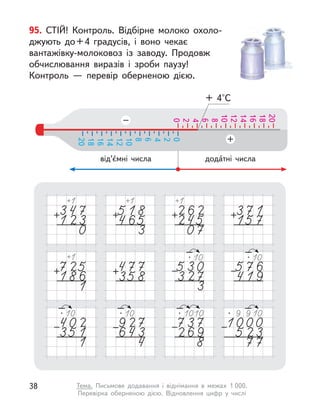 95. СТІЙ! Контроль. Відбірне молоко охоло-
джують до 
+ 
4 градусів, і  воно чекає
вантажівку-молоковоз із заводу. Продовж
обчислювання виразів і  зроби паузу!
Контроль  — перевір оберненою дією.
дода́тні числа
+ 4°С
від’є́мні числа
0
0
6
12
18
2
8
14
20
4
10
16
8
16
4
12
20
2
10
18
6
14
38 Тема. Письмове додавання і  віднімання в  межах 1 000.
Перевірка  оберненою дією. Відновлення цифр у  числі
 