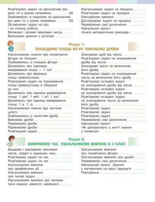 Розділ 7.
ЗНАХОДИМО ПЛОЩІ ФІГУР. ВИВЧАЄМО ДРОБИ
Розділ 8.
ВИМІРЮЄМО ЧАС. УЗАГАЛЬНЮЄМО ВИВЧЕНЕ В 4 КЛАСІ
Розв’язуємо задачі на одночасний рух
двох тіл у різних напрямках . . . . . . . . . . 62
Знайомимось із задачами на одночасний
рух двох тіл у різних напрямках . . . . . . . .63
Зіставляємо задачі на рух
і на спільну роботу . . . . . . . . . . . . . . . . . . . .
Множимо і ділимо іменовані числа . . . . . .
Виконуємо ділення з остачею. . . . . . . . . . .
Узагальнюємо задачі на процеси. . . . . . . .
Розв’язуємо задачі на процеси. . . . . . . . . .
Повторюємо вивчене. . . . . . . . . . . . . . . . . . .
Досліджуємо задачі на процеси. . . . . . . . .
Перевіряємо свої досягнення . . . . . . . . . . .
Навчальний проєкт
«Книга математичних рекордів» . . . . . . . . .
Узагальнюємо знання про геометричні
фігури на площині . . . . . . . . . . . . . . . . . . . .
Знайомимось із площею фігури . . . . . . . . .
Дізнаємось про одиницю
вимірювання площі — 1 см2 . . . . . . . . . . . .
Дізнаємось про формулу
площі прямокутника. . . . . . . . . . . . . . . . . . . .
Розв’язуємо задачі на знаходження
площі прямокутника й обернені
до них . . . . . . . . . . . . . . . . . . . . . . . . . . . . . . . .
Дізнаємось про одиниці вимірювання
площі: 1 дм2, 1 мм2, 1 м2, 1 км2 . . . . . . . .
Дізнаємось про одиниці вимірювання
площі: 1 а, 1 га . . . . . . . . . . . . . . . . . . . . . .
Узагальнюємо знання про частини
цілого . . . . . . . . . . . . . . . . . . . . . . . . . . . . . . . .
Знайомимось із поняттям дробу . . . . . . . .
Вивчаємо дроби . . . . . . . . . . . . . . . . . . . . . . .
Порівнюємо дроби . . . . . . . . . . . . . . . . . . . . .
Порівнюємо дроби . . . . . . . . . . . . . . . . . . . .
Розв’язуємо задачі. . . . . . . . . . . . . . . . . . . . .
Знаходимо дріб від числа . . . . . . . . . . . . . .
Розв’язуємо задачі на знаходження
дробу від числа . . . . . . . . . . . . . . . . . . . . . . .
Знаходимо число за величиною
його дробу. . . . . . . . . . . . . . . . . . . . . . . . . . . .
Розв’язуємо задачі на знаходження
числа за величиною його дробу. . . . . . . . .
Розв’язуємо складені задачі
на знаходження дробу від числа . . . . . . . .
Розв’язуємо складені задачі
на знаходження дробу від числа . . . . . . . .
Розв’язуємо складені задачі
на знаходження числа за величиною
його дробу. . . . . . . . . . . . . . . . . . . . . . . . . . . .
Розв’язуємо задачі. . . . . . . . . . . . . . . . . . . . .
Розв’язуємо задачі. . . . . . . . . . . . . . . . . . . . .
Розв’язуємо задачі. . . . . . . . . . . . . . . . . . . . .
Перевіряємо свої досягнення . . . . . . . . . . .
Навчальний проєкт
«Як допомагають у житті знання
з геометрії» . . . . . . . . . . . . . . . . . . . . . . . . . .
Додаємо і віднімаємо іменовані
числа, подані в одиницях часу . . . . . . . . . .
Розв’язуємо задачі на час . . . . . . . . . . . . . .
Розв’язуємо задачі на час . . . . . . . . . . . . . .
Узагальнюємо вивчене
про арифметичні дії . . . . . . . . . . . . . . . . . . .
Узагальнюємо вивчене
про типові задачі . . . . . . . . . . . . . . . . . . . . . .
Узагальнюємо вивчене про матема-
тичні вирази, рівності, нерівності . . . . . . . .
Узагальнюємо вивчене
про геометричні фігури . . . . . . . . . . . . . . . .
Узагальнюємо вивчене про дроби . . . . . . .
Перевіряємо свої досягнення . . . . . . . . . . .
Навчальний проєкт «Знання
з математики на варті здоров’я» . . . . . . . .
Повторення . . . . . . . . . . . . . . . . . . . . . . . . . . .
 