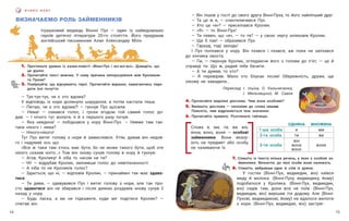 15
14
В Ч И М О М О В У
ВИЗНАЧАЄМО РОЛЬ ЗАЙМЕННИКІВ
Іграшковий ведмідь Віннні Пух — один із найвідоміших
героїв дитячої літератури 20-го століття. Його придумав
англійський письменник Алан Александер Мілн.
— Він пішов у гості до свого друга Вінні-Пуха, то його найліпший друг.
— Та це ж я, — спантеличився Пух.
— Хто це «я»? — прискіпався Кролик.
— «Я» — то Вінні-Пух!
— Ти певен, що «я», — то ти? — у свою чергу зніяковів Кролик.
— Ще б пак! — образився Пух.
— Гаразд, тоді заходь!
І Пух попхався у нору. Він пхався і пхався, аж поки не запхався
до кінчика хвоста.
— Гм, — гмукнув Кролик, оглядаючи його з голови до п’ят, — це й
справді ти. Що ж, радий тебе бачити.
— А ти думав, то хто?
— Я перевіряв. Мало хто блукає лісом! Обережність, друже, ще
нікому не завадила…
Переклад І. Ільїна, О. Кальниченка,
І. Мельницької, М. Савки
4. Прочитайте виділені дієслова. Чим вони особливі?
5. Випишіть дієслова — синоніми до слова сказав.
Поясніть, чим відрізняється їхнє значення.
6. Прочитайте правило. Розгляньте таблицю.
Однина Множина
1-ша особа я ми
2-га особа ти ви
3-тя особа
він
вона
воно
вони
7. Спишіть із тексту кілька речень, у яких є особові за-
йменники. Визначте, до якої особи вони належать.
8. Спишіть, вибравши одне зі слів із дужок.
У гостях (Вінні-Пух, ведмедик, він) наївся
меду й молока. (Вінні-Пуху, ведмедику, йому)
подобалося у Кролика. (Вінні-Пух, ведмедик,
він) сидів там, доки все не поїв. (Вінні-Пух,
ведмедик, він) вирішив іти додому. Але (Вінні-
Пухові, ведмедикові, йому) не вдалося вилізти
з нори. (Вінні-Пух, ведмедик, він) застряг.
1. Прогляньте уривок із казки-повісті «Вінні-Пух і всі-всі-всі». Доведіть, що
це діалог.
2. Прочитайте текст мовчки. У чому причина непорозуміння між Кроликом
та Пухом?
3. Поміркуйте, що відчувають герої. Прочитайте виразно, намагаючись пере-
дати їхні почуття.
— Тук-тук-тук, чи є хто вдома?
У відповідь із нори долинуло шарудіння, а потім настала тиша.
— Питаю, чи є хто вдома?! — гукнув Пух щосили.
— Нема! — озвався голос, і трохи згодом той самий голос до-
дав:  — І нічого тут волати, я й з першого разу почув.
— Яка невдача! — побідкався у нору Вінні-Пух. — Невже там так-
таки нікого і нема?
— Нікого-нікого!
Тут Пух витяг голову з нори й замислився. Утім, думав він недов-
го і надумав ось що:
«Все ж таки там хтось має бути, бо не може такого бути, щоб оте
нікого сказав ніхто…» Тож він знову сунув голову в нору й гукнув:
— Агов, Кролику! А хіба то часом не ти?
— Ні! — відрубав Кролик, змінивши голос до невпізнанності.
— А хіба то не Кроликів голос?
— Здається, що ні, — відповів Кролик, — принаймні так має здава-
тися.
— Ти диви, — здивувався Пух і витяг голову з нори, але так про-
сто здаватися він не збирався і після деяких роздумів знову сунув її
назад у нору.
— Будь ласка, а ви не підкажете, куди міг подітися Кролик? —
спитав він.
Слова я, ми, ти, ви, він,
вона, воно, вони — особові
займенники. Вони вказу-
ють на предмет або особу,
не називаючи їх.
 