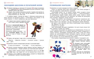 27
26
С К Л А Д А Є М О Т Е К С Т И
В Ч И М О М О В У
РОЗВИВАЄМО ФАНТАЗІЮ
1. Дізнайтеся, які уроки проводив пан Ляпка в академії.
Учора на першому уроці була ляпкографія. Пан Ляпка вигадав її,
щоб ми навчились користуватися чорнилом.
Ляпкографія минає так: на аркуші паперу треба посадити кілька
великих ляпок, по тому аркуш згорнути вдвоє — і ляпки розпливуть-
ся, прибираючи подоби людей, звірів, різних химер. Інколи в такий
спосіб на папері з’являються цілі картинки, під якими ми дописуємо
різні оповідки, придумані паном Ляпкою.
Гадаю, наш учитель сам утворився з розчавленої чорнильної ляп-
ки, а тому й ім’я в нього таке. Матеуш каже, що від пана Ляпки
можна чекати чого завгодно і що моє припущення цілком ймовірне.
До однієї з моїх картинок пан Ляпка скомпонував такого віршика:
Ой, добрати я не зміг —
Пташка це чи носоріг!
Урок ляпкографії нам дуже сподобався. На нього пішло кілька пля-
шок чорнила й цілий стос паперу.
Після уроку ляпкографії ми перейшли до літеров’язання. Усі ви, на-
певне, звернули увагу, що в книжках друковані літери складаються з
чорних ниточок, хитромудро поєднаних між собою. Отож пан Ляпка
навчив нас розплутувати літери, зв’язувати короткі ниточки в одну
довгу нитку й намотувати її на котушку. В такий спосіб ми перемота-
ли на котушки чи не всю бібліотеку пана Ляпки.
Після уроку літеров’язання ми вчилися лікувати пошкоджені речі.
ЗНАХОДИМО ДІЄСЛОВА В ПОЧАТКОВІЙ ФОРМІ
1. Напишіть відповідь на запитання (2–3 речення): А Як А́дам познайомив-
ся з Андерсеном? Б З яким письменником ви хотіли б зустрітися і чому?
Перевірте роботи одне одного.
2. Спишіть. Усно поставте запитання до дієслів. У дужках після дієслів на-
пишіть скорочено їхні час, число і рід (де можливо). У яких дієслів не
можна визначити час, число, рід?
1. Я неабияк зрадів і помчав до парку. 2. Дівчинка усміхнулась до
мене, махнула на прощання рукою. 3. Отож будуть тобі сірники. 4. Не
треба пла́кати. 5. Ні ́чого побиватися над цією дівчинкою.
! У перших трьох реченнях підкресліть грама-
тичні основи. Назвіть однорідні присудки.
2. Поясніть, як утворили слово ляпко-
графія. Наведіть приклади подібних
слів.
3. А Як проходили уроки ляпкографії?
Б Чим корисні уроки ляпкографії?
4. Повправляйтеся в ляпкографії. Зро-
біть ляпку фарбою, як описано в
казці, і напишіть до неї коротку опо-
відку або цікавий підпис (2–4
речення).
5. Напишіть, який урок ви запровадили
б у школі своєї мрії. Чим він був би
корисний?
3. Назвіть, яке дієслово з пари стоїть у початковій формі.
Зберігає — зберігати, посилає — посилати, гукнув — гукнути,
дав — дати.
4. Доповніть речення, використавши дієслова в початковій формі.
У школі ми вчимося … . Я не вмію … . Я хочу навчитися … .
5. Поясніть значення виділеного виразу. Випишіть дієслова. Доведіть, що
вони багатозначні — складіть речення, де б вони мали різні значення.
Перед очима слалася вулиця незнайомого міста, по ній пла-
вом плив люд, а ще падав сніг, хоч на нашому боці стояло літо.
6. Напишіть, що ви найбільше любите робити у вільний час. Використайте
щонайменше 5 дієслів у неозначеній формі.
Дієслова в неозначеній формі від-
повідають на питання що робити?
(мерзнути, дивитися), що зробити?
(змерзнути, подивитися).
Неозначена форма дієслова — це
його початкова форма. Вона не
вказує ні часу, ні числа, ні роду
дієслова.
 