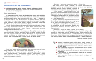 37
36
— Дивіться — вигукнув котрийсь із братів. — Білий бик!
Зевс тільки й цього чекав. Стрибнув у бік Європи, яка щойно про-
кинулася, і почав до неї лащитися. Скубнув то тут, то там травичку,
змахнув хвостом, ніжно замукав. Словом, як
міг, старався причарувати вродливу дівчину.
— Який гарний! — сказала Європа, без най-
меншого остраху підходячи до лагідної тварини.
Здавалося, що це не двохсоткілограмове грізне
створіння, а хатній цуцик, що обожнює гратися.
— Обережно, Європо! — намагався застерег-
ти її найстарший брат.
Та було вже запізно. Причарована лагідністю
білого бика, Європа сіла йому на спину, припа-
ла до шерсті, що вилискувала на сонці, і…
— Уперед! — ревнув Зевс. І рвонув до моря,
не зважаючи ані на перелякану дівчину, яка
кликала по допомогу, ані на її братів, ані на
бурхливі хвилі.
— Рятуйте! — гукала до братів Європа. Та все марно.
…Однак Європі нічого не загрожувало. Зевс віднесе її на Крит. Ще
раніше він приготував для неї прегарну печеру. Жоден палац не міг
зрівнятися із цим чудовим місцем. Її час буде минати за розвагами й
бенкетами. Вона танцюватиме, мандруватиме Критом. Народить Зев-
сові синів. А велика земля стане назавжди зватися її ім’ям — Європою.
Переклад Божени Антоняк
П И Ш Е М О П Р А В И Л Ь Н О
ВІДПОВІДАЄМО НА ЗАПИТАННЯ
1. Польський письменник Ґжеґож Касдепке незвично знайомить із давньо-
грецькими міфами. Прочитайте і поясніть, чим цей текст відрізняється
від міфів, які ви читали раніше.
Мене звати Європа
До невідомих тварин краще не наближатися, навіть якщо вони ви-
глядають лагідними, мов ягнята. Бо лащиться отаке щось, хвостом
метеляє (якщо, звісно, має того хвоста), а тоді — гам! — і намагаєть-
ся вкусити тебе за ногу. А це анітрохи не приємно. Колись було іще
гірше. Мало того, що така невідома тварина могла покусати, подря-
пати, задушити (якщо була змією), вдарити, розчавити, напустити
бліх. Вона, до всього, могла виявитися… богом.
Так-так, грецькі боги могли перетворитися на що завгодно. Примі-
ром, Зевс перетворився колись на білого бика, причому лише для
того, щоб звабити дівчину. Її звали Європа, і подейкували, що вона
найвродливіша дівчина на світі.
Її батько, Агенор, шалено любив доньку. Зевс добре знав, що кра-
ще не прохати в Агенора доньчиної руки. По-перше, володар Олімпу
вже мав жінку, та ще й дуже ревниву. А по-друге, усі, хто знав Зевса,
інакше ніж бабієм чи спокусником його не називали. Сумнівно, що
батько, який так любив свою Європу, зрадів би такому зятеві.
2. Знайдіть і перечитайте уривки, у яких можна знайти відповіді на
поставлені запитання. Обговоріть відповіді в парі. Потім запишіть
відповіді своїми словами. Обміняйтеся зошитами і перевірте відпо-
віді одне одного.
! Чому до невідомих тварин краще не наближатися? Чим це загрожу-
вало колись, а чим — тепер?
! Чому Зевс був переконаний, що краще не прохати в Агенора руки
його доньки?
! У тексті йдеться, що Зевс перетворився на бика. Як він виглядав?
Напишіть 2–3 речення.
! Чому в останньому абзаці тексту більшість дієслів має форму май-
бутнього часу?
Ілюстраторка Єва Поклевська-Козелло
Отож Зевс думав, думав і надумав. Він перетвориться на білого
бика. Найкраще тоді, коли Європа буде за містом.
Якось дівчина з’явилася на березі у супроводі братів. Вона рвала
квіти, робила пасочки з піску, кидала камінці в пінисті хвилі й наре-
шті задрімала в затінку великого дерева. Саме тоді неподалік
з’явилася предивна тварина.
 