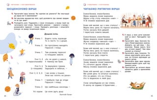 45
44
Ч И ТА Є М О І О Б Г О В О Р Ю Є М О Г О В О Р И М О І С Л У Х А Є М О
ІНСЦЕНІЗУЄМО ВІРШІ
1. Прочитайте вірш мовчки. Які картини ви уявляєте? Які ілюстрації
до вірша ви б намалювали?
2. Які дієслова використав поет, щоб розповісти про неживі предме-
ти як про живі?
3. Розподіліть ролі. Подумайте, з якою інтонацією, у якому темпі ви
читатимете свої слова. Приготуйте реквізит — виріжте з паперу і
розмалюйте парасолі і плащі. Проведіть репетицію і влаштуйте
конкурс на кращу інсценізацію вірша.
ЧИТАЄМО РИТМІЧНІ ВІРШІ
Еники-беники, еники-беники,
Мама зварила ліниві вареники.
Мурка з-під столу нявкнула «няв!» —
Я їй лінивих вареників дав.
Боже мій милий, що з нею сталось! —
Мурка весь день по підлозі качалась,
Потім заснула біля дверей
І перестала ловити мишей.
Еники-беники, еники-беники,
Мама зварила ліниві вареники.
Жучка знадвору гавкнула «гав!» —
Я їй лінивих вареників дав.
Боже мій милий, що з нею сталось! —
Жучка весь день на порозі валялась,
Потім заснула біля плити
І перестала двір стерегти.
Еники-беники, еники-беники,
Знову зварили ліниві вареники.
Я у вітальні друзів зібрав —
Миску лінивих вареників дав.
Боже мій милий, що з нами сталось! —
Ми цілий день по вітальні валялись:
Хто на дивані, хто на стільці,
Хто із виделкою в лівій руці.
Сном непробудним усі ми спимо,
В школу не ходимо й бурмотимо …
Учень 1:
Учень 2:
Учень 1:
Учні 3, 4
(з парасольками):
Учні 5, 6
(з плащами):
Учні 3, 4, 5, 6:
Учень 1:
Учень 2:
Усі хором:
Водить осінь хороводи
То із листя, то з дощів.
На прогулянку виходять
Парасолі і плащі.
Там розмову парасолі
Із плащами завели:
«Ах, як довго у неволі,
У темниці ми були.
Та вернулися тумани,
Задощило в небесах, —
І ми знову у пошані,
Знов нас носять на руках».
І прийшли тоді до згоди
Парасолі і плащі,
Що найбільша насолода —
Це коли ідуть дощі.
Анатолій Качан
1. Є вірші, у яких ритм важливі-
ший за зміст. Пригадайте такі
вірші.
2. Прочитайте вірш Анатолія Ка-
чана «Ліниві вареники» мовчки.
Доведіть, що цей вірш — без-
конечник. Якими мають бути
два останні рядки? Чим вірш
схожий на лічилку?
3. Прочитайте вірш пошепки. Ти-
хенько відстукуйте ритм доло-
нею чи п’яткою відповідно до
вашого ритму.
4. Прочитайте вірш одне одному.
Використовуйте рухи, щоб під-
тримати ритм.
5. Підготуйтеся до читання вірша
напам’ять удвох з однаковими
рухами.
Дощова осінь
 