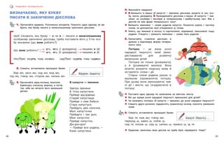 49
48
П И Ш Е М О П Р А В И Л Ь Н О
ВИЗНАЧАЄМО, ЯКУ БУКВУ
ПИСАТИ В ЗАКІНЧЕННІ ДІЄСЛОВА
1. Прочитайте правило. Розгляньте алгоритм. Поясніть одне одному, як ви-
брати, яку букву писати в ненаголошеному закінченні дієслова.
Щоб з’ясувати, яку букву — е чи и — писати в ненаголошеному
особовому закінченні дієслова, треба поставити його у 3-тю  осо-
бу множини (що вони роблять?).
Що вони роблять?
-уть, -ють (І дієвідміна) пишемо е (є)
-ать, -ять (ІІ дієвідміна) пишемо и (і)
Нес(?)мо́: несуть, тому несемо; сид(?)мо́: сидять, тому сидимо.
2. Спишіть, вставляючи пропущені букви.
Вар..мо, засн..мо, ход..мо, вод..мо,
під..мо, говор..мо, сторож..мо, напиш..мо.
3. Прочитайте вірш-потішку Анатолія
Камінчука спочатку мовчки, а потім
так, ніби ви читаєте його маленькій
дитині.
Ва́римо (варять)
Берете́ (беруть), ...
В капусти — іменини
Завтра іменини
В тітки капустини.
При́йде дід-дідище,
Старий капустище.
Прийде з ним бабуся,
Стара капустуся.
Прийдуть два синочки,
Малі капусточки.
При́йдуть і три доні,
Малі капустоні.
Прийде капустон,
Дін-дон-дон!
— Прийде вся родина, —
Каже капустина.
4. Виконайте завдання.
! А Випишіть із вірша «В капусти — іменини» дієслова, вкажіть їх час, осо-
бу, число, дієвідміну. Б Провідміняйте дієслова з вірша «В капусти — іме-
нини» за особами і числами в теперішньому і майбутньому часі. Яке з
дієслів не має форм теперішнього часу?
! Випишіть іменники — назви родичів капусти. Позначте корінь і частину
слова, за допомогою якої утворилися ці слова.
! Уявіть, що іменини в когось із картопляної, морквяної, квасоляної тощо
родини. Утворіть і запишіть іменники — назви їхніх родичів.
5. Прочитайте, ставлячи дієслово в
дужках у відповідну форму теперіш-
нього часу.
Потішка — це жанр усної
народної творчості, який (вико-
ристовувати) для розвитку
маленьких дітей.
Потішка не тільки (розважати),
а й (розвивати) малюка. Вона
(вчити) розуміти людську мову й
зіставляти слова і дії.
Старші члени родини разом  із
малюком (промовляти) потішку.
При цьому вони (виконувати) пев-
ні дії і жести, що (згадуватися) в
потішці.
! Поставте одне одному по запитанню за змістом тексту.
! Які ще жанри усної народної творчості призначені для дітей?
! Чи належить потішка «В капусти — іменини» до усної народної творчості?
! Спишіть друге речення, підкресліть граматичну основу, поясніть уживання
коми.
6. Спишіть, вставляючи пропущені букви.
Бер..те, каж..мо, говор..мо,
переход..ш, завез..ш, побіж..ш,
сяд..те, покаж..ш, сид..ш, напиш..ш, привоз..ш, ід..те.
! Правопис закінчень яких дієслів не треба було перевіряти. Чому?
 