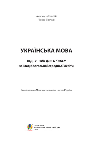 Анастасія Онатій
Тарас Ткачук
УКРАЇНСЬКА МОВА
ПІДРУЧНИК ДЛЯ 6 КЛАСУ
закладів загальної середньої освіти
ТЕРНОПІЛЬ
НАВЧАЛЬНА КНИГА – БОГДАН
2023
Рекомендовано Міністерством освіти і науки України
 