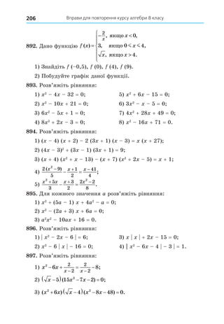 Вправи для повторення курсу алгебри 8 класу
206
8 . Äано функцію f x
x
x
x x
x
( )
, ,
,
, .
=
− 








2
0
3
4
ÿêùî
ÿêùî
ÿêùî
0 4,
m m
1) Знайдіть ( 0,5), (0), (4), (9).
2) Побудуйте графік даної функції.
8 . Розв’яжіть рівняння:
1) 2
4 32 = 0 5) 2
+ 6 15 = 0
2) 2
10 + 21 = 0 6) 3 2
5 = 0
3) 6 2
5 + 1 = 0 7) 4 2
+ 28 + 49 = 0
4) 8 2
+ 2 3 = 0 8) 2
16 + 71 = 0.
8 . Розв’яжіть рівняння:
1) ( 4) ( + 2) 2 (3 + 1) ( 3) = ( + 27)
2) (4 3)2
+ (3 1) (3 + 1) = 9
3) ( + 4) ( 2
+ 13) ( + 7) ( 2
+ 2 5) = + 1
4)
2 9
5
1
2
41
4
2
( )
;
x x x
  
 
5)
x x x x
2 2
5
3
3
2
2 2
8
  
  .
8 . Äля кожного значення a розв’яжіть рівняння:
1) 2
+ (5a 1) + 4a2
a = 0
2) 2
(2a + 3) + 6a = 0
3) a2 2
10a + 16 = 0.
8 . Розв’яжіть рівняння:
1) 2
2 6 = 6 3) + 2 15 = 0
2) 2
6 16 = 0 4) 2
6 4 3 = 1.
8 . Розв’яжіть рівняння:
1) x x
x x
2
6 8
2
2
2
2
   
 
;
2) x x x

    
5 15 7 2 0
2
( ) ;
3) ( ) ( ) .
x x x x x
2 2
6 4 8 48 0
 
    
 