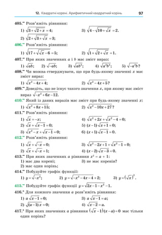 12. Квадратні корені. Арифметичний квадратний корінь 97
. Розв’яжіть рівняння:
1) 3 2 4
  
x ; 3) 4 10 2
  
x .
2) 2 3 3
  
x ;
. Розв’яжіть рівняння:
1) 17 6 5
  
x ; 2) 1 2 1
  
x .
. При яких значеннях a і має зміст вираз:
1) ab; 2) −ab; 3) ab2
; 4) a b
2 2
; 5) −a b
2
?
8. и можна стверджувати, о при будь-якому значенні має
зміст вираз:
1) x x
2
4 4
  ; 2) x x
2
4 5
  ?
. Äоведіть, о не існує такого значення , при якому має зміст
вираз   
x x
2
6 12.
. Який із даних виразів має зміст при будь-якому значенні :
1) x x
2
8 15
+ + ; 2) x x
2
10 27
  ?
. Розв’яжіть рівняння:
1) x x
  ; 4) x x x
2 2
2 4 0
    ;
2) x x
  
1 0; 5) ( ) ;
x x
  
1 1 0
3) x x x
2
1 0
    ; 6) ( ) .
x x
  
1 1 0
. Розв’яжіть рівняння:
1) x x
   0; 3) x x x
2 2
2 1 1 0
     ;
2) x x
  1; 4) ( ) .
x x
  
2 3 0
. При яких значеннях a рівняння 2
= a + 1:
1) має два корені 3) не має коренів
2) має один корінь
. Побудуйте графік функції:
1) y x
  2
; 2) y x x
    
2
4 4 2; 3) y x
  2
.
. Побудуйте графік функції y x x
   
2 1 1
2
.
. Äля кожного значення a розв’яжіть рівняння:
1) a x  
1 0; 3) a x a
 
1 ;
2) ( ) ;
a x
 
1 0 4) x a
 
2 .
. При яких значеннях a рівняння x x a

   
1 0
( ) має тільки
один корінь
 
