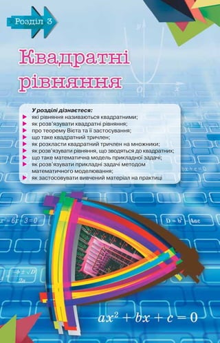 У розділі дізнаєтеся:
	 які рівняння називаються квадратними;
	 як розв’язувати квадратні рівняння;
	 про теорему Вієта та її застосування;
	 що таке квадратний тричлен;
	 як розкласти квадратний тричлен на множники;
	 як розв’язувати рівняння, що зводяться до квадратних;
	 що таке математична модель прикладної задачі;
	 як розв’язувати прикладні задачі методом	
математичного моделювання;
	 як застосовувати вивчений матеріал на практиці
 