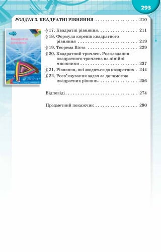 293
Розділ 3. Квадратні рівняння . . . . . . . . . . . . . . . . . . 210
§ 17. Квадратні рівняння. . . . . . . . . . . . . . . . . 211
§ 18. Формула коренів квадратного
рівняння . . . . . . . . . . . . . . . . . . . . . . . . . 219
§ 19. Теорема Вієта . . . . . . . . . . . . . . . . . . . . . 229
§ 20. Квадратний тричлен. Розкладання
квадратного тричлена на лінійні
множники. . . . . . . . . . . . . . . . . . . . . . . . 237
§ 21. Рівняння, які зводяться до квадратних. . 244
§ 22. Розв’язування задач за допомогою
квадратних рівнянь . . . . . . . . . . . . . . . . 256
Відповіді. . . . . . . . . . . . . . . . . . . . . . . . . . . . . . 274
Предметний покажчик. . . . . . . . . . . . . . . . . . 290
 