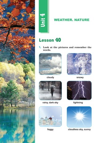 Lesson 40
1.	 Look at the pictures and remember the
words.
Unit
4
WEATHER. NATURE
cloudy
cloudless sky, sunny
lightning
snowy
rainy, dark sky
foggy
 
