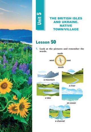 Lesson 50
1.	 Look at the pictures and remember the
words.
Unit
5
THE BRITISH ISLES
AND UKRAINE.
NATIVE
TOWN/VILLAGE
a mountain
a lake
a river
an ocean
a channel
north
east
west
south
 