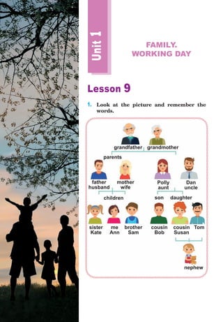 Lesson 9
1.	 Look at the picture and remember the
words.
Unit
1
FAMILY.
WORKING DAY
grandfather grandmother
father
husband
mother
wife
Polly
aunt
sister
Kate
Dan
uncle
me
Ann
brother
Sam
cousin
Susan
Tom
cousin
Bob
parents
children daughter
son
nephew
 