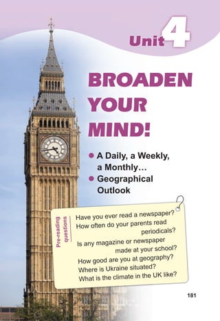 181
4
4
4
Unit
Unit
BROADEN
YOUR
MIND!
z A Daily, a Weekly,
a Monthly…
z Geographical
Outlook
Have you ever read a newspaper?
How often do your parents read
periodicals?
Is any magazine or newspaper
made at your school?
How good are you at geography?
Where is Ukraine situated?
What is the climate in the UK like?
Pr
e-
re
ad
in
g
qu
es
tio
ns
 