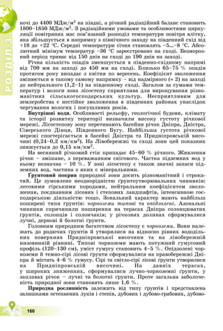 Р
О
З
Д
І
Л
Р
О
З
Д
І
Л
3
3
160
íî÷і äî 4400 ÌÄæ/ì2 íà ïіâäíі, à ðі÷íèé ðàäіàöіéíèé áàëàíñ ñòàíîâèòü
1800–1850 ÌÄæ/ì2. Ç ðàäіàöіéíèìè óìîâàìè òà îñîáëèâîñòÿìè öèðêó-
ëÿöії ïîâіòðÿíèõ ìàñ ïîâ’ÿçàíèé ðîçïîäіë òåìïåðàòóðè ïîâіòðÿ âëіòêó,
ÿêà çáіëüøóєòüñÿ â íàïðÿìêó ç ïіâíі÷íîãî çàõîäó íà ïіâäåííèé ñõіä âіä
+18 äî +22 Ñ. Ñåðåäíі òåìïåðàòóðè ñі÷íÿ ñòàíîâëÿòü –5…–8 Ñ. Àáñî-
ëþòíèé ìіíіìóì òåìïåðàòóð –36 Ñ çàðåєñòðîâàíî íà ñõîäі. Áåçìîðîç-
íèé ïåðіîä òðèâàє âіä 150 äíіâ íà ñõîäі äî 190 äíіâ íà çàõîäі.
Ðі÷íà êіëüêіñòü îïàäіâ çìåíøóєòüñÿ â ïіâäåííî-ñõіäíîìó íàïðÿìі
âіä 700 ìì íà çàõîäі äî 450 ìì íà ñõîäі. Áëèçüêî 65–75 % îïàäіâ
ïðîòÿãîì ðîêó âèïàäàє ç êâіòíÿ ïî âåðåñåíü. Êîåôіöієíò çâîëîæåííÿ
çìіíþєòüñÿ â òàêîìó ñàìîìó íàïðÿìêó – âіä íàäìіðíîãî ( 2) íà çàõîäі
äî íåéòðàëüíîãî (1,2–1) íà ïіâäåííîìó ñõîäі. Çàãàëîì çà ñóìàìè òåì-
ïåðàòóð і âîëîãè çîíà ëіñîñòåïó ñïðèÿòëèâà äëÿ âèðîùóâàííÿ ðіçíî-
ìàíіòíèõ ñіëüñüêîãîñïîäàðñüêèõ êóëüòóð. Íåñïðèÿòëèâèì äëÿ
çåìëåðîáñòâà є íåñòіéêå çâîëîæåííÿ â ïіâäåííèõ ðàéîíàõ óíàñëіäîê
÷åðãóâàííÿ âîëîãèõ і ïîñóøëèâèõ ðîêіâ.
Âíóòðіøíі âîäè. Îñîáëèâîñòі ðåëüєôó, ãåîëîãі÷íîї áóäîâè, êëіìàòó
òà іñòîðії ðîçâèòêó òåðèòîðії âèçíà÷èëè âèñîêó ãóñòîòó ðі÷êîâîї
ìåðåæі. Ëіñîñòåïîâó çîíó ïåðåòèíàþòü áàñåéíè ðі÷îê Äíіïðà, Äíіñòðà,
Ñіâåðñüêîãî Äіíöÿ, Ïіâäåííîãî Áóãó. Íàéáіëüøà ãóñòîòà ðі÷êîâîї
ìåðåæі ñïîñòåðіãàєòüñÿ â áàñåéíі Äíіñòðà òà Ïðèäíіïðîâñüêіé âèñî-
÷èíі (0,24–0,2 êì/êì2). Íà Ëіâîáåðåææі òà ñõîäі çîíè öåé ïîêàçíèê
çíèæóєòüñÿ äî 0,15 êì/êì2.
Íà âåñíÿíèé ðі÷êîâèé ñòіê ïðèïàäàє 45–60 % ðі÷íîãî. Æèâëåííÿ
ðі÷îê – çìіøàíå, ç ïåðåâàæàííÿì ñíіãîâîãî. ×àñòêà ïіäçåìíèõ âîä ó
íüîìó íåçíà÷íà – 10 %. Ó çîíі ëіñîñòåïó є òàêîæ çíà÷íі çàïàñè ïіä-
çåìíèõ âîä, ÷àñòèíà ç ÿêèõ є ìіíåðàëüíèìè.
Ґðóíòîâèé ïîêðèâ ïðèðîäíîї çîíè äîñèòü ðіçíîìàíіòíèé і ñòðîêà-
òèé. Öå çóìîâëåíî íåîäíîðіäíіñòþ ґðóíòîóòâîðþâàëüíèõ ÷èííèêіâ:
ëåñîâèìè ãіðñüêèìè ïîðîäàìè, íåéòðàëüíèì êîåôіöієíòîì çâîëî-
æåííÿ, ïîєäíàííÿì ëіñîâèõ і ñòåïîâèõ ëàíäøàôòіâ, іíòåíñèâíîþ ãîñ-
ïîäàðñüêîþ äіÿëüíіñòþ òîùî. Çîíàëüíèé õàðàêòåð ìàþòü íàéáіëüø
ïîøèðåíі òèïè ґðóíòіâ: ÷îðíîçåìè òèïîâі òà îïіäçîëåíі. Àçîíàëüíі
÷èííèêè ñïðè÷èíèëè ïîøèðåííÿ íà òåðàñàõ Äíіïðà ñîëîíöþâàòèõ
ґðóíòіâ, ñîëîíöіâ і ñîëîí÷àêіâ; ó ðі÷êîâèõ äîëèíàõ ñôîðìóâàëèñÿ
ëó÷íі, äåðíîâі é áîëîòíі ґðóíòè.
Ãîëîâíèì ïðèðîäíèì áàãàòñòâîì ëіñîñòåïó є ÷îðíîçåìè. Âîíè íàëå-
æàòü äî ðîäþ÷èõ ґðóíòіâ é óòâîðèëèñÿ íà âіäíîñíî ðіâíèõ âîäîäіëü-
íèõ ïîâåðõíÿõ Ïðèäíіïðîâñüêîї âèñî÷èíè òà íà ëіâîáåðåæíіé
íèçîâèííіé ðіâíèíі. Òèïîâі ÷îðíîçåìè ìàþòü ïîòóæíèé ãóìóñîâèé
ïðîôіëü (120–130 ñì), óìіñò ãóìóñó ñòàíîâèòü 4–5 %. Îïіäçîëåíі ÷îð-
íîçåìè é òåìíî-ñіðі ëіñîâі ґðóíòè ñôîðìóâàëèñÿ íà ïðàâîáåðåææі Äíі-
ïðà é ìіñòÿòü 4–6 % ãóìóñó. Ñіðі òà ñâіòëî-ñіðі ëіñîâі ґðóíòè óòâîðèëèñÿ
íà Ïðèäíіïðîâñüêіé âèñî÷èíі. Íà äàâíіõ òåðàñàõ,
ó øèðîêèõ çíèæåííÿõ, ñôîðìóâàëèñÿ ëó÷íî-÷îðíîçåìíі ґðóíòè, ó
çàïëàâàõ ðі÷îê – ëó÷íі òà áîëîòíі ґðóíòè. Ïðîòå çàãàëüíà çàáîëî÷å-
íіñòü ïðèðîäíîї çîíè ñòàíîâèòü ëèøå 1,6 %.
Ïðèðîäíà ðîñëèííіñòü çàëåæèòü âіä òèïó ґðóíòіâ і ïðåäñòàâëåíà
çàëèøêàìè îñòåïíåíèõ ëóêіâ і ñòåïіâ, äóáîâèõ і äóáîâî-ãðàáîâèõ, äóáîâî-
 