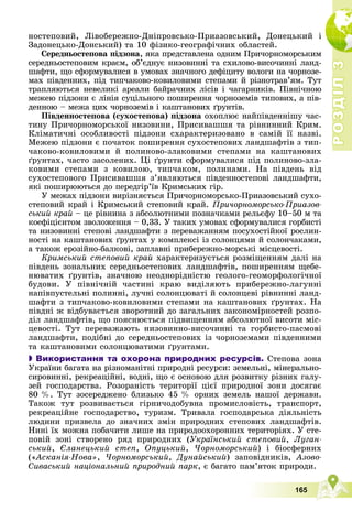 Р
О
З
Д
І
Л
Р
О
З
Д
І
Л
3
3
165
íîñòåïîâèé, Ëіâîáåðåæíî-Äíіïðîâñüêî-Ïðèàçîâñüêèé, Äîíåöüêèé і
Çàäîíåöüêî-Äîíñüêèé) òà 10 ôіçèêî-ãåîãðàôі÷íèõ îáëàñòåé.
Ñåðåäíüîñòåïîâà ïіäçîíà, ÿêà ïðåäñòàâëåíà îäíèì Ïðè÷îðíîìîðñüêèì
ñåðåäíüîñòåïîâèì êðàєì, îá’єäíóє íèçîâèííі òà ñõèëîâî-âèñî÷èííі ëàíä-
øàôòè, ùî ñôîðìóâàëèñÿ â óìîâàõ çíà÷íîãî äåôіöèòó âîëîãè íà ÷îðíîçå-
ìàõ ïіâäåííèõ, ïіä òèï÷àêîâî-êîâèëîâèìè ñòåïàìè é ðіçíîòðàâ’ÿì. Òóò
òðàïëÿþòüñÿ íåâåëèêі àðåàëè áàéðà÷íèõ ëіñіâ і ÷àãàðíèêіâ. Ïіâíі÷íîþ
ìåæåþ ïіäçîíè є ëіíіÿ ñóöіëüíîãî ïîøèðåííÿ ÷îðíîçåìіâ òèïîâèõ, à ïіâ-
äåííîþ – ìåæà öèõ ÷îðíîçåìіâ і êàøòàíîâèõ ґðóíòіâ.
Ïіâäåííîñòåïîâà (ñóõîñòåïîâà) ïіäçîíà îõîïëþє íàéïіâäåííіøó ÷àñ-
òèíó Ïðè÷îðíîìîðñüêîї íèçîâèíè, Ïðèñèâàøøÿ òà ðіâíèííèé Êðèì.
Êëіìàòè÷íі îñîáëèâîñòі ïіäçîíè ñõàðàêòåðèçîâàíî â ñàìіé її íàçâі.
Ìåæåþ ïіäçîíè є ïî÷àòîê ïîøèðåííÿ ñóõîñòåïîâèõ ëàíäøàôòіâ ç òèï-
÷àêîâî-êîâèëîâèìè é ïîëèíîâî-çëàêîâèìè ñòåïàìè íà êàøòàíîâèõ
ґðóíòàõ, ÷àñòî çàñîëåíèõ. Öі ґðóíòè ñôîðìóâàëèñÿ ïіä ïîëèíîâî-çëà-
êîâèìè ñòåïàìè ç êîâèëîþ, òèï÷àêîì, ïîëèíàìè. Íà ïіâäåíü âіä
ñóõîñòåïîâîãî Ïðèñèâàøøÿ ç’ÿâëÿþòüñÿ ïіâäåííîñòåïîâі ëàíäøàôòè,
ÿêі ïîøèðþþòüñÿ äî ïåðåäãіð’їâ Êðèìñüêèõ ãіð.
Ó ìåæàõ ïіäçîíè âèðіçíÿєòüñÿ Ïðè÷îðíîìîðñüêî-Ïðèàçîâñüêèé ñóõî-
ñòåïîâèé êðàé і Êðèìñüêèé ñòåïîâèé êðàé. Ïðè÷îðíîìîðñüêî-Ïðèàçîâ-
ñüêèé êðàé – öå ðіâíèíà ç àáñîëþòíèìè ïîçíà÷êàìè ðåëüєôó 10–50 ì òà
êîåôіöієíòîì çâîëîæåííÿ – 0,33. Ó òàêèõ óìîâàõ ñôîðìóâàëèñÿ ãîðáèñòі
òà íèçîâèííі ñòåïîâі ëàíäøàôòè ç ïåðåâàæàííÿì ïîñóõîñòіéêîї ðîñëèí-
íîñòі íà êàøòàíîâèõ ґðóíòàõ ó êîìïëåêñі іç ñîëîíöÿìè é ñîëîí÷àêàìè,
à òàêîæ åðîçіéíî-áàëêîâі, çàïëàâíі ïðèáåðåæíî-ìîðñüêі ìіñöåâîñòі.
Êðèìñüêèé ñòåïîâèé êðàé õàðàêòåðèçóєòüñÿ ðîçìіùåííÿì äàëі íà
ïіâäåíü çîíàëüíèõ ñåðåäíüîñòåïîâèõ ëàíäøàôòіâ, ïîøèðåííÿì ùåáå-
íþâàòèõ ґðóíòіâ, çíà÷íîþ íåîäíîðіäíіñòþ ãåîëîãî-ãåîìîðôîëîãі÷íîї
áóäîâè. Ó ïіâíі÷íіé ÷àñòèíі êðàþ âèäіëÿþòü ïðèáåðåæíî-ëàãóííі
íàïіâïóñòåëüíі ïîëèííі, ëó÷íі ñîëîíöþâàòі é ñîëîíöåâі ðіâíèííі ëàíä-
øàôòè ç òèï÷àêîâî-êîâèëîâèìè ñòåïàìè íà êàøòàíîâèõ ґðóíòàõ. Íà
ïіâäíі æ âіäáóâàєòüñÿ çâîðîòíèé äî çàãàëüíèõ çàêîíîìіðíîñòåé ðîçïî-
äіë ëàíäøàôòіâ, ùî ïîÿñíþєòüñÿ ïіäâèùåííÿì àáñîëþòíîї âèñîòè ìіñ-
öåâîñòі. Òóò ïåðåâàæàþòü íèçîâèííî-âèñî÷èííі òà ãîðáèñòî-ïàñìîâі
ëàíäøàôòè, ïîäіáíі äî ñåðåäíüîñòåïîâèõ іç ÷îðíîçåìàìè ïіâäåííèìè
òà êàøòàíîâèìè ñîëîíöþâàòèìè ґðóíòàìè.

 Використання та охорона природних ресурсів. Ñòåïîâà çîíà
Óêðàїíè áàãàòà íà ðіçíîìàíіòíі ïðèðîäíі ðåñóðñè: çåìåëüíі, ìіíåðàëüíî-
ñèðîâèííі, ðåêðåàöіéíі, âîäíі, ùî є îñíîâîþ äëÿ ðîçâèòêó ðіçíèõ ãàëó-
çåé ãîñïîäàðñòâà. Ðîçîðàíіñòü òåðèòîðії öієї ïðèðîäíîї çîíè äîñÿãàє
80 %. Òóò çîñåðåäæåíî áëèçüêî 45 % îðíèõ çåìåëü íàøîї äåðæàâè.
Òàêîæ òóò ðîçâèâàєòüñÿ ãіðíè÷îäîáóâíà ïðîìèñëîâіñòü, òðàíñïîðò,
ðåêðåàöіéíå ãîñïîäàðñòâî, òóðèçì. Òðèâàëà ãîñïîäàðñüêà äіÿëüíіñòü
ëþäèíè ïðèçâåëà äî çíà÷íèõ çìіí ïðèðîäíèõ ñòåïîâèõ ëàíäøàôòіâ.
Íèíі їõ ìîæíà ïîáà÷èòè ëèøå íà ïðèðîäîîõîðîííèõ òåðèòîðіÿõ. Ó ñòå-
ïîâіé çîíі ñòâîðåíî ðÿä ïðèðîäíèõ (Óêðàїíñüêèé ñòåïîâèé, Ëóãàí-
ñüêèé, Єëàíåöüêèé ñòåï, Îïóöüêèé, ×îðíîìîðñüêèé) і áіîñôåðíèõ
(«Àñêàíіÿ-Íîâà», ×îðíîìîðñüêèé, Äóíàéñüêèé) çàïîâіäíèêіâ, Àçîâî-
Ñèâàñüêèé íàöіîíàëüíèé ïðèðîäíèé ïàðê, є áàãàòî ïàì’ÿòîê ïðèðîäè.
 