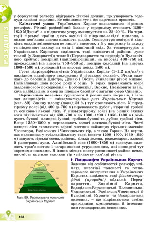 Р
О
З
Д
І
Л
Р
О
З
Д
І
Л
3
3
168
ó ôîðìóâàííі ðåëüєôó âіäіãðàþòü ðі÷êîâі äîëèíè, ùî óòâîðþþòü ïîäå-
êóäè ãëèáîêі óùåëèíè. Íå îáіéøëîñÿ òóò і áåç êàðñòîâèõ ïðîöåñіâ.
Êëіìàòè÷íі óìîâè Óêðàїíñüêèõ Êàðïàò âèçíà÷àþòüñÿ ãіðñüêèì
ðåëüєôîì. Ðі÷íèé ðàäіàöіéíèé áàëàíñ ó ñåðåäíüîìó ñòàíîâèòü 1800–
1830 ÌÄæ/ì2, à ç ïіäíÿòòÿì óãîðó çìåíøóєòüñÿ íà 25–30 %. Íà òåðè-
òîðії ãіðñüêîї êðàїíè äіþòü çàõіäíі é ïіâäåííî-çàõіäíі öèêëîíè, ç
ÿêèìè ïîâ’ÿçàíà çíà÷íà êіëüêіñòü îïàäіâ. Òåìïåðàòóðà ïîâіòðÿ é êіëü-
êіñòü îïàäіâ çìіíþþòüñÿ íå ëèøå ç âèñîòîþ, à é ó íàïðÿìêó іç çàõîäó
òà ïіâäåííîãî çàõîäó íà ñõіä і ïіâíі÷íèé ñõіä. Çà òåìïåðàòóðîþ â
Óêðàїíñüêèõ Êàðïàòàõ âèäіëÿþòü òàêі êëіìàòè÷íі ðàéîíè: äóæå
òåïëèé (ó Çàêàðïàòòі); òåïëèé (Ïåðåäêàðïàòòÿ òà ïåðåäãіð’ÿ Âóëêàíі÷-
íîãî õðåáòà); ïîìіðíèé (íàéïîøèðåíіøèé, íà âèñîòàõ 400–750 ì);
ïðîõîëîäíèé (íà âèñîòàõ 750–950 ì); ïîìіðíî õîëîäíèé (íà âèñîòàõ
1000–1500 ì); õîëîäíèé (íà âèñîòàõ ïîíàä 1500 ì).
Ãóñòà ãіäðîãðàôі÷íà ñіòêà Óêðàїíñüêèõ Êàðïàò (1–1,2 êì/êì2) є
íàñëіäêîì íàäìіðíîãî çâîëîæåííÿ é ãіðñüêîãî ðåëüєôó. Ðі÷êè íàëå-
æàòü äî áàñåéíіâ Äíіñòðà, Äóíàþ і Âіñëè. Æèâëåííÿ ðі÷îê ìіøàíå.
Íàéìàëîâîäíіøîþ ïîðîþ ðîêó є îñіíü. Ó ãîðàõ ïåðåâàæàþòü îçåðà
ëüîäîâèêîâîãî ïîõîäæåííÿ – Áðåáåíåñêóë, Âåðõíє, Íåñàìîâèòå òà іí.,
õî÷à íàéáіëüøèì ç îçåð çà ïëîùåþ áàñåéíó є çàãàòíå îçåðî Ñèíåâèð.
Âåðòèêàëüíà ïîÿñíіñòü ґðóíòîâîãî é ðîñëèííîãî ïîêðèâіâ, і çàãà-
ëîì ëàíäøàôòіâ, – íàéõàðàêòåðíіøà ðèñà Óêðàїíñüêèõ Êàðïàò
(ìàë. 89). Çíà÷íó ïëîùó (ïîíàä 50 %) òóò îõîïëþþòü ëіñè. Ó ïåðåä-
ãіðíîìó ïîÿñі (âіä 400 äî 700 ì) ïåðåâàæàþòü äóáîâі, âòîðèííі ãðàáîâі
òà îñèêîâî-âіëüõîâі ëіñè. Ó íèçüêîãіðíîìó ïîÿñі (íà ðіçíèõ ñõèëàõ
âîíè ïіäíіìàþòüñÿ âіä 500–700 ì äî 1000–1200 і 1350–1400 ì) äîìі-
íóþòü áóêîâі, ÿëèöåâî-áóêîâі, ãðàáîâî-áóêîâі òà äóáîâî-ãðàáîâі ëіñè.
Âèùå 1350–1500 ì ïåðåâàæàþòü âîëîãі ÿëèöåâî-áóêîâі ëіñè. ×èñòі
ÿëèöåâі ëіñè îõîïëþþòü âåðõíі ÷àñòèíè íàéâèùèõ ãіðñüêèõ ìàñèâіâ:
×îðíîãîðè, Ðàõіâñüêèõ і ×èâ÷èíñüêèõ ãіð, à òàêîæ Ãîðãàí. Íà âåðøè-
íàõ-ïîëîíèíàõ ó ñóáàëüïіéñüêîìó ïîÿñі (âèñîòè 1200–1500, 1650–1859
ì) ïàíóþòü ãіðñüêà ñîñíà, ÿëіâåöü, âіëüõà çåëåíà, ðîäîäåíäðîí, çëàêîâі
é ðіçíîòðàâíі ëóêè. Àëüïіéñüêèé ïîÿñ (1800–1850 ì) ïîäåêóäè íàëå-
æèòü òðàâ’ÿíèñòèì і ÷àãàðíèêîâèì óãðóïîâàííÿì, ÿêі ïîøèðåíі òóò
îêðåìèìè ïëÿìàìè. Â іíøèõ ìіñöÿõ ïîÿñó ðîñëèííîñòі ìàéæå íåìàє,
íàòîìіñòü êðóòèìè ñõèëàìè ãіð «ñòіêàþòü» êàì’ÿíі ðі÷êè.

 Ландшафти Українських Карпат.
Çàëåæíî âіä îñîáëèâîñòåé ðåëüєôó, êëі-
ìàòó, âèñîòíîї ïîÿñíîñòі òà ãîñïî-
äàðñüêîãî âèêîðèñòàííÿ â Óêðàїíñüêèõ
Êàðïàòàõ âèäіëÿþòü òàêі ôіçèêî-ãåîãðà-
ôі÷íі (ïðèðîäíі) îáëàñòі: Ïåðåä-
êàðïàòòÿ, Çîâíіøíі Êàðïàòè,
Âîäîäіëüíî-Âåðõîâèíñüêі, Ïîëîíèíñüêî-
×îðíîãîðñüêі, Ðàõіâñüêî-×èâ÷èíñüêі é
Âóëêàíі÷íі Êàðïàòè òà Çàêàðïàòñüêà
íèçîâèíà, – ùî âіäðіçíÿþòüñÿ ñâîїìè
ïðèðîäíèìè êîìïëåêñàìè é іíòåíñèâ-
íèì ãîñïîäàðñüêèì îñâîєííÿì.
Мал. 89. Вертикальна поясність
Українських Карпат
 