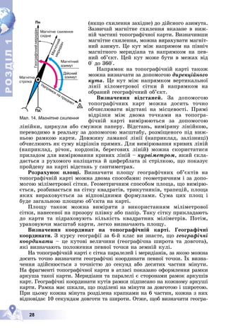 Р
О
З
Д
Д
Д
Д
Д
Д
І
Л
Р
О
З
Д
Д
І
Л
1
1
28
(ÿêùî ñõèëåííÿ çàõіäíå) äî äіéñíîãî àçèìóòà.
Çàçâè÷àé ìàãíіòíå ñõèëåííÿ âêàçàíå â íèæ-
íіé ÷àñòèíі òîïîãðàôі÷íîї êàðòè. Âèçíà÷èâøè
ìàãíіòíå ñõèëåííÿ, ìîæíà âèðàõóâàòè ìàãíіò-
íèé àçèìóò. Öå êóò ìіæ íàïðÿìîì íà ïіâíі÷
ìàãíіòíîãî ìåðèäіàíà òà íàïðÿìêîì íà ïåâ-
íèé îá’єêò. Öåé êóò ìîæå áóòè â ìåæàõ âіä
0° äî 360°.
Íàïðÿìîê íà òîïîãðàôі÷íіé êàðòі òàêîæ
ìîæíà âèçíà÷àòè çà äîïîìîãîþ äèðåêöіéíîãî
êóòà. Öå êóò ìіæ íàïðÿìêîì âåðòèêàëüíîї
ëіíії êіëîìåòðîâîї ñіòêè é íàïðÿìêîì íà
îáðàíèé ãåîãðàôі÷íèé îá’єêò.
Âèçíà÷åííÿ âіäñòàíåé. Çà äîïîìîãîþ
òîïîãðàôі÷íèõ êàðò ìîæíà äîñèòü òî÷íî
îá÷èñëþâàòè âіäñòàíі íà ìіñöåâîñòі. Ïðÿìі
âіäðіçêè ìіæ äâîìà òî÷êàìè íà òîïîãðà-
ôі÷íіé êàðòі âèìіðþþòüñÿ çà äîïîìîãîþ
ëіíіéêè, öèðêóëÿ àáî ñìóæêè ïàïåðó. Âіäñòàíü, âèìіðÿíó ëіíіéêîþ,
ïåðåâîäèìî â ðåàëüíó çà äîïîìîãîþ ìàñøòàáó, ðîçìіùåíîãî ïіä íèæ-
íüîþ ðàìêîþ êàðòè. Äîâæèíó ëàìàíîї ëіíії (íàïðèêëàä, çàëіçíèöі)
îá÷èñëþþòü ÿê ñóìó âіäðіçêіâ ïðÿìèõ. Äëÿ âèìіðþâàííÿ êðèâèõ ëіíіé
(íàïðèêëàä, ðі÷îê, êîðäîíіâ, áåðåãîâèõ ëіíіé) ìîæíà ñêîðèñòàòèñÿ
ïðèëàäîì äëÿ âèìіðþâàííÿ êðèâèõ ëіíіé – êóðâіìåòðîì, ÿêèé ñêëà-
äàєòüñÿ ç ðóõîìîãî êîëіùàòêà é öèôåðáëàòà çі ñòðіëêîþ, ùî ïîêàçóє
ïðîéäåíó íà êàðòі âіäñòàíü ó ñàíòèìåòðàõ.
Ðîçðàõóíîê ïëîùі. Âèçíà÷èòè ïëîùó ãåîãðàôі÷íèõ îá’єêòіâ íà
òîïîãðàôі÷íіé êàðòі ìîæíà äâîìà ñïîñîáàìè: ãåîìåòðè÷íèì і çà äîïî-
ìîãîþ ìіëіìåòðîâîї ñіòêè. Ãåîìåòðè÷íèì ñïîñîáîì ïëîùà, ùî âèìіðþ-
єòüñÿ, ðîçáèâàєòüñÿ íà ñіòêó êâàäðàòіâ, òðèêóòíèêіâ, òðàïåöіé, ïëîùà
ÿêèõ âèðàõîâóєòüñÿ çà âіäïîâіäíèìè ôîðìóëàìè. Ñóìà öèõ ïëîù і
áóäå çàãàëüíîþ ïëîùåþ îá’єêòà íà êàðòі.
Ïëîùó òàêîæ ìîæíà âèìіðÿòè ç âèêîðèñòàííÿì ìіëіìåòðîâîї
ñіòêè, íàíåñåíîї íà ïðîçîðó ïëіâêó àáî ïàïіð. Òàêó ñіòêó ïðèêëàäàþòü
äî êàðòè òà ïіäðàõîâóþòü êіëüêіñòü êâàäðàòíèõ ìіëіìåòðіâ. Ïîòіì,
óðàõîâóþ÷è ìàñøòàá êàðòè, ëåãêî âèçíà÷àþòü ïëîùó.
Âèçíà÷åííÿ êîîðäèíàò íà òîïîãðàôі÷íіé êàðòі. Ãåîãðàôі÷íі
êîîðäèíàòè. Ç êóðñó ãåîãðàôії çà 6-é êëàñ âè çíàєòå, ùî ãåîãðàôі÷íі
êîîðäèíàòè – öå êóòîâі âåëè÷èíè (ãåîãðàôі÷íà øèðîòà òà äîâãîòà),
ÿêі âèçíà÷àþòü ïîëîæåííÿ ïåâíîї òî÷êè íà çåìíіé êóëі.
Íà òîïîãðàôі÷íіé êàðòі є ñіòêà ïàðàëåëåé і ìåðèäіàíіâ, çà ÿêîþ ìîæíà
äîñèòü òî÷íî âèçíà÷èòè ãåîãðàôі÷íі êîîðäèíàòè ïåâíîї òî÷êè. Їõ âèçíà-
÷åííÿ çäіéñíþєòüñÿ ç òî÷íіñòþ äî ñåêóíä àáî äåñÿòèõ ÷àñòèí ìіíóòè.
Íà ôðàãìåíòі òîïîãðàôі÷íîї êàðòè â àòëàñі ïîêàçàíî îôîðìëåííÿ ðàìêè
àðêóøà òàêîї êàðòè. Ìåðèäіàíè òà ïàðàëåëі є ñòîðîíàìè ðàìîê àðêóøіâ
êàðò. Ãåîãðàôі÷íі êîîðäèíàòè êóòіâ ðàìêè ïіäïèñàíî íà êîæíîìó àðêóøі
êàðòè. Ðàìêà ìàє øêàëè, ùî ïîäіëåíі íà ìіíóòè çà äîâãîòîþ і øèðîòîþ.
Ïðè öüîìó êîæíà ìіíóòà ðîçäіëåíà êðàïêàìè íà 6 ÷àñòèí, êîæíà ç íèõ
âіäïîâіäàє 10 ñåêóíäàì äîâãîòè òà øèðîòè. Îòæå, ùîá âèçíà÷èòè ãåîãðà-
Мал. 14. Магнітне схилення
 
