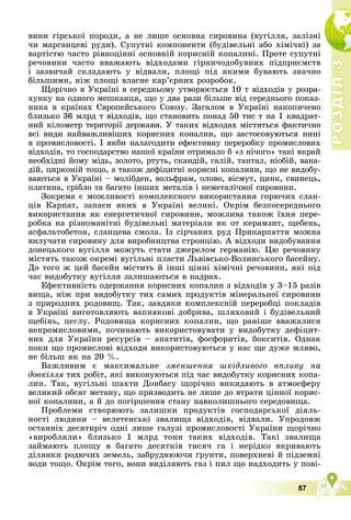 Р
О
З
Д
І
Л
Р
О
З
Д
І
Л
3
3
87
âèíè ãіðñüêîї ïîðîäè, à íå ëèøå îñíîâíà ñèðîâèíà (âóãіëëÿ, çàëіçíі
÷è ìàðãàíöåâі ðóäè). Ñóïóòíі êîìïîíåíòè (áóäіâåëüíі àáî õіìі÷íі) çà
âàðòіñòþ ÷àñòî ðіâíîöіííі îñíîâíіé êîðèñíіé êîïàëèíі. Ïðîòå ñóïóòíі
ðå÷îâèíè ÷àñòî ââàæàþòü âіäõîäàìè ãіðíè÷îäîáóâíèõ ïіäïðèєìñòâ
і çàçâè÷àé ñêëàäàþòü ó âіäâàëè, ïëîùі ïіä ÿêèìè áóâàþòü çíà÷íî
áіëüøèìè, íіæ ïëîùі âëàñíå êàð’єðíèõ ðîçðîáîê.
Ùîðі÷íî â Óêðàїíі â ñåðåäíüîìó óòâîðþєòüñÿ 10 ò âіäõîäіâ ó ðîçðà-
õóíêó íà îäíîãî ìåøêàíöÿ, ùî ó äâà ðàçè áіëüøå âіä ñåðåäíüîãî ïîêàç-
íèêà â êðàїíàõ Єâðîïåéñüêîãî Ñîþçó. Çàãàëîì â Óêðàїíі íàêîïè÷åíî
áëèçüêî 36 ìëðä ò âіäõîäіâ, ùî ñòàíîâèòü ïîíàä 50 òèñ ò íà 1 êâàäðàò-
íèé êіëîìåòð òåðèòîðії äåðæàâè. Ó òàêèõ âіäõîäàõ ìіñòÿòüñÿ ôàêòè÷íî
âñі âèäè íàéâàæëèâіøèõ êîðèñíèõ êîïàëèí, ùî çàñòîñîâóþòüñÿ íèíі
â ïðîìèñëîâîñòі. І ÿêáè íàëàãîäèòè åôåêòèâíó ïåðåðîáêó ïðîìèñëîâèõ
âіäõîäіâ, òî ãîñïîäàðñòâî íàøîї êðàїíè îòðèìàëî á «ç íі÷îãî» òàêі âêðàé
íåîáõіäíі éîìó ìіäü, çîëîòî, ðòóòü, ñêàíäіé, ãàëіé, òàíòàë, íіîáіé, âàíà-
äіé, öèðêîíіé òîùî, à òàêîæ äåôіöèòíі êîðèñíі êîïàëèíè, ùî íå âèäîáó-
âàþòüñÿ â Óêðàїíі – ìîëіáäåí, âîëüôðàì, îëîâî, âіñìóò, öèíê, ñâèíåöü,
ïëàòèíà, ñðіáëî òà áàãàòî іíøèõ ìåòàëіâ і íåìåòàëі÷íîї ñèðîâèíè.
Çîêðåìà є ìîæëèâîñòі êîìïëåêñíîãî âèêîðèñòàííÿ ãîðþ÷èõ ñëàí-
öіâ Êàðïàò, çàïàñè ÿêèõ â Óêðàїíі âåëèêі. Îêðіì áåçïîñåðåäíüîãî
âèêîðèñòàííÿ ÿê åíåðãåòè÷íîї ñèðîâèíè, ìîæëèâà òàêîæ їõíÿ ïåðå-
ðîáêà íà ðіçíîìàíіòíі áóäіâåëüíі ìàòåðіàëè ÿê îò êåðàìçèò, ùåáåíü,
àñôàëüòîáåòîí, ñëàíöåâà ñìîëà. Іç ñіð÷àíèõ ðóä Ïðèêàðïàòòÿ ìîæíà
âèëó÷àòè ñèðîâèíó äëÿ âèðîáíèöòâà ñòðîíöіþ. À âіäõîäè âèäîáóâàííÿ
äîíåöüêîãî âóãіëëÿ ìîæóòü ñòàòè äæåðåëîì ãåðìàíіþ. Öþ ðå÷îâèíó
ìіñòÿòü òàêîæ îêðåìі âóãіëüíі ïëàñòè Ëüâіâñüêî-Âîëèíñüêîãî áàñåéíó.
Äî òîãî æ öåé áàñåéí ìіñòèòü é іíøі öіííі õіìі÷íі ðå÷îâèíè, ÿêі ïіä
÷àñ âèäîáóòêó âóãіëëÿ çàëèøàþòüñÿ â íàäðàõ.
Åôåêòèâíіñòü îäåðæàííÿ êîðèñíèõ êîïàëèí ç âіäõîäіâ ó 3–15 ðàçіâ
âèùà, íіæ ïðè âèäîáóòêó òèõ ñàìèõ ïðîäóêòіâ ìіíåðàëüíîї ñèðîâèíè
ç ïðèðîäíèõ ðîäîâèù. Òàê, çàâäÿêè êîìïëåêñíіé ïåðåðîáöі ïîêëàäіâ
â Óêðàїíі âèãîòîâëÿþòü âàïíÿêîâі äîáðèâà, øëÿõîâèé і áóäіâåëüíèé
ùåáіíü, öåãëó. Ðîäîâèùà êîðèñíèõ êîïàëèí, ùî ðàíіøå ââàæàëèñÿ
íåïðîìèñëîâèìè, ïî÷èíàþòü âèêîðèñòîâóâàòè ó âèäîáóòêó äåôіöèò-
íèõ äëÿ Óêðàїíè ðåñóðñіâ – àïàòèòіâ, ôîñôîðèòіâ, áîêñèòіâ. Îäíàê
ïîêè ùî ïðîìèñëîâі âіäõîäè âèêîðèñòîâóþòüñÿ ó íàñ ùå äóæå ìëÿâî,
íå áіëüø ÿê íà 20 %.
Âàæëèâèì є ìàêñèìàëüíå çìåíøåííÿ øêіäëèâîãî âïëèâó íà
äîâêіëëÿ òèõ ðîáіò, ÿêі âèêîíóþòüñÿ ïіä ÷àñ âèäîáóòêó êîðèñíèõ êîïà-
ÿ
ëèí. Òàê, âóãіëüíі øàõòè Äîíáàñó ùîðі÷íî âèêèäàþòü â àòìîñôåðó
âåëèêèé îáñÿã ìåòàíó, ùî ïðèçâîäèòü íå ëèøå äî âòðàòè öіííîї êîðèñ-
íîї êîïàëèíè, à é äî ïîãіðøåííÿ ñòàíó íàâêîëèøíüîãî ñåðåäîâèùà.
Ïðîáëåìè ñòâîðþþòü çàëèøêè ïðîäóêòіâ ãîñïîäàðñüêîї äіÿëü-
íîñòі ëþäèíè – âåëåòåíñüêі çâàëèùà âіäõîäіâ, âіäâàëè. Óïðîäîâæ
îñòàííіõ äåñÿòèðі÷ îäíі ëèøå ãàëóçі ïðîìèñëîâîñòі Óêðàїíè ùîðі÷íî
«âèðîáëÿëè» áëèçüêî 1 ìëðä òîíí òàêèõ âіäõîäіâ. Òàêі çâàëèùà
çàéìàþòü ïëîùó â áàãàòî äåñÿòêіâ òèñÿ÷ ãà і íåðіäêî âêðèâàþòü
äіëÿíêè ðîäþ÷èõ çåìåëü, çàáðóäíþþ÷è ґðóíòè, ïîâåðõíåâі é ïіäçåìíі
âîäè òîùî. Îêðіì òîãî, âîíè âèäіëÿþòü ãàç і ïèë ùî íàäõîäèòü ó ïîâі-
 