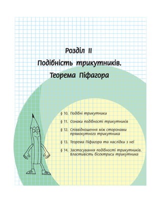 Розділ ІI
Подібність трикутників.
Теорема Піфагора
§ 10. Подібні трикутники
§ 11. Ознаки подібності трикутників
§ 12. Співвідношення між сторонами
прямокутного трикутника
§ 13. Теорема Піфагора та наслідки з неї
§ 14. Застосування подібності трикутників.
Властивість бісектриси трикутника
§ 10. Подібні трикутники
§ 10. Подібні трикутники
§ 10. Подібні трикутники
§ 11. Ознаки подібності трикутників
§ 11. Ознаки подібності трикутників
§ 11. Ознаки подібності трикутників
§ 12. Співвідношення між сторонами
§ 12. Співвідношення між сторонами
§ 12. Співвідношення між сторонами
§ 13. Теорема Піфагора та наслідки з неї
§ 13. Теорема Піфагора та наслідки з неї
§ 13. Теорема Піфагора та наслідки з неї
§ 14. Застосування подібності трикутників.
§ 14. Застосування подібності трикутників.
§ 14. Застосування подібності трикутників.
 