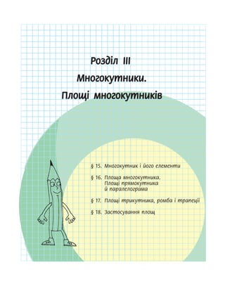 Розділ ІІІ
Многокутники.
Площі многокутників
§ 15. Многокутник і його елементи
§ 16. Площа многокутника.
Площі прямокутника
й паралелограма
§ 17. Площі трикутника, ромба і трапеції
§ 18. Застосування площ
§ 15. Многокутник і його елементи
§ 15. Многокутник і його елементи
§ 16. Площа многокутника.
§ 16. Площа многокутника.
§ 17. Площі трикутника, ромба і трапеції
§ 17. Площі трикутника, ромба і трапеції
§ 18. Застосування площ
§ 18. Застосування площ
 