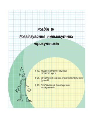 Розділ ІV
Розв’язування прямокутних
трикутників
§ 19. Тригонометричні функції
гострого кута
§ 20. Обчислення значень тригонометричних
функцій
§ 21. Розв’язування прямокутних
трикутників
§ 19. Тригонометричні функції
§ 19. Тригонометричні функції
§ 19. Тригонометричні функції
§ 19. Тригонометричні функції
§ 19. Тригонометричні функції
§ 20. Обчислення значень тригонометричних
§ 20. Обчислення значень тригонометричних
§ 20. Обчислення значень тригонометричних
§ 20. Обчислення значень тригонометричних
§ 20. Обчислення значень тригонометричних
§ 21. Розв’язування прямокутних
§ 21. Розв’язування прямокутних
§ 21. Розв’язування прямокутних
§ 21. Розв’язування прямокутних
§ 21. Розв’язування прямокутних
 