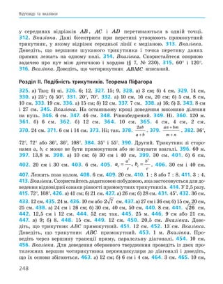248
у серединах відрізків AB , AC і AD перетинаються в одній точці.
312. Вказівка. Дані бісектриси при перетині утворюють прямокутний
трикутник, у якому відрізок середньої лінії є медіаною. 313. Вказівка.
Доведіть, що вершини шуканого трикутника і точка перетину ­
даних
­
прямих лежать на одному колі. 314. Вказівка. Скористайтеся опорною
задачею про кут між дотичною і хордою (§ 7, № 230). 315. 60° і 120°.
316. Вказівка. Доведіть, що чотирикутник ABMC вписаний.
Розділ ІI. Подібність трикутників. Теорема Піфагора
325. а) Так; б) ні. 326. 6; 12. 327. 15; 9. 328. а) 3 см; б) 4 см. 329. 14 см.
330. а) 25°; б) 50°. 331. 20°, 70°. 332. а) 10 см, 16 см, 20 см; б) 5 см, 8 см,
10 см. 333. 19 см. 336. а) 15 см; б) 12 см. 337. 7 см. 338. а) 16; б) 3. 343. 8 см
і 27 см. 345. Вказівка. На останньому кроці доведення виконано ділення
на нуль. 346. 6 см. 347. 46 см. 348. Рівнобедрений. 349. Ні. 360. 120 м.
361. б) 6 см. 362. б) 12 см. 364. 10 см. 365. 4 см, 4 см, 2 см.
370. 24 см. 371. 6 см і 14 см. 373. Ні; так. 378.
2ab
a b
+
. 379.
an bm
m n
+
+
. 382. 36°,
72°, 72° або 36°, 36°, 108°. 384. 35° і 55°. 390. Другий. Трикутник зі сторо-
нами a, b, c може не бути прямокутним або не існувати взагалі. 396. 60 м.
397. 13,8 м. 398. а) 10 см; б) 30 см і 40 см. 399. 30 см. 401. б) 6 см.
402. 20 см і 30 см. 403. 6 см. 405. a b
c c
a
c
b
c
= =
2 2
, . 406. 30 см і 40 см.
407. Лежить поза колом. 408. 6 см. 409. 20 см. 410. 1 : 8 або 7 : 8. 411. 3 : 4.
413. Вказівка. Скористайтесь додатковою побудовою, яка застосовується для до-
ведення відповідної ознаки рівності прямокутних трикутників. 414. У 2,5 разу.
415. 72°, 108°. 426. а) 41 см; б) 21 см. 427. а) 26 см; б) 28 см. 431. 45°. 432. 36 см.
433. 12 см. 435. 24 м. 436. 10 см або 2 7 см. 437. а) 27 см і 36 см; б) 15 см, 20 см,
25 см. 438. а) 24 см і 26 см; б) 30 см, 40 см, 50 см. 440. 8 см. 441. 26 см.
442. 12,5 см і 12 см. 444. 52 см; так. 445. 25 м. 446. 9 см або 21 см.
447. а) 9; б) 8. 448. 15 см. 449. 12 см. 450. 20,5 см. Вказівка. Дове-
діть, що трикутник АВС прямокутний. 451. 12 см. 452. 13 см. ­
Вказівка.
Доведіть, що трикутник ABC прямокутний. 453. 1 м. Вказівка. Про-
ведіть через вершину трапеції пряму, паралельну діагоналі. 454. 10 см.
456. Вказівка. Для доведення оберненого твердження проведіть із двох про-
тилежних вершин чотирикутника перпендикуляри до діагоналі і доведіть,
що їх основи ­
збігаються. 463. а) 12 см; б) 6 см і 4 см. 464. 3 см. 465. 10 см,
Відповіді та вказівки
 