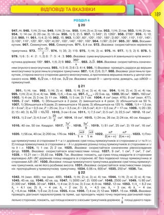 ВІДПОВІДІ ТА ВКАЗІВКИ
189
РОЗДІЛ 4
§ 20
947. Ні. 948. 1) Ні; 2) так. 949. 1) Ні; 2) так. 950. 1) Ні; 2) ні; 3) так. 952. 1) Ні; 2) так. 953. 1) Ні; 2) так.
954. 1) 14 см; 2) 20 см; 3) 18 см. 956. 1) 5; 2) 5. 957. 1) 540; 2) 1260. 958. 2700. 959. 1) 10;
2) 8. 960. 11. 961. 1) 4; 2) 10. 962. 15. 963. 1) 30, 60, 120, 150, 180; 2) 80, 100, 110, 110, 140;
3) 100, 110, 120, 90, 120; 4) 20, 100, 140, 180, 100. 964. 1) 90; 2) 24. 965. 36. 966. Восьми-
кутник. 967. Семикутник. 968. Семикутник. 971. 8,4 см. 972. Вказівка: скористайтеся нерівністю
трикутника. 973.
 
n n 3
2
. 974. 1) 35; 2) 119. 975. 1) Ні; 2) ні. 976. Ні. 977. 1) 5; 2) 6. 978. 5.
979. 1) 6 : 5 : 4 : 2 : 1; 2) 8 : 7 : 5 : 4 : 3. 980. Вказівка: сума внутрішнього й зовнішнього кутів много-
кутника дорівнює 180. 981. 1) 6; 2) 9. 982.
n

360
. 983. 2 3 . 984. Вказівка: скористайтесь означен-
ням опуклого многокутника. 985. 1) 3 і 6; 2) 6 і 3; 4 і 4. 986. 1) Вказівка: проведіть радіуси до вершин
многокутника та розгляньте утворені трикутники. 987. 1) 4; 2) 6; 3) 7. 988. Вказівка: розгляньте три-
кутник, сторона якого є стороною даного многокутника, а протилежна вершина лежить у центрі опи-
саного кола. 990. 6 2 см,  4,6 см, 3 2 см. Вказівка: нехай О — центр кола; доведіть, що ВОD —
прямокутний.
§ 21
991. 1) Ні; так. 992. 1) Ні; 2) ні. 993. 1) Ні; 2) ні; 3) ні; 4) так. 994. 1) Ні; 2) ні; 3) ні; 4) так.
995. 1) Ні; 2) ні; 3) ні; 4) так. 996. 1) S1
 8 кв. од. 997. SKLM
 22,5 кв. од. 1000. 96 см2
. 1001. 160 см2
.
1002. 1) 4 см; 2) 3 см; 3) 11 см. 1003. 1) 5 см; 2) 7 см. 1004. 4 см2
(мал. 476); 8 см2
(мал. 477).
1005. 2 см2
. 1006. 1) Збільшиться в 3 рази; 2) зменшиться в 4 рази; 3) збільшиться на 50 %.
1007. 1) Збільшиться в 9 разів; 2) зменшиться в 16 разів; 3) збільшиться на 125 %. 1008. 1) b = 1,5 см;
S = 6 см2
; 2) a = 0,5 см; P = 25 см; 3) a = 3,5 см; S = 24,5 см2
; 4) b = 0,5 см; P = 17 см. 1009. 1) 20 і 30;
2) 15 і 40; 3) 6 10 і 10 10 . 1010. 3 см і 6 см. 1011. 1) 7,5 см2
; 2) 5 см2
; 3) 22,5 см2
. 1012. 18 см2
.
1013. 1) 2 см2
; 2) 4,5 см2
; 3)
25
2
см2
. 1014. 18 см2
. 1015. 1) 24 см, 26 см; 2) 24 см, 40 см. Квадрат.
1016. 40 см, 50 см. Квадрат. 1017.
a2
7
9
. 1018.
a2
5
9
. 1019. 1) 81 см2
, 25 см2
; 2) 19 см2
, 16 см2
.
1020. 1) 56 см, 40 см; 2) 200 см, 176 см. 1021.
mS
n
;
nS
m
1022.
 
nP
m n

2
;
 
nP
m n

2
. 1023. 1) Пло-
ща прямокутника зі сторонами b + а і с дорівнює сумі площ прямокутників зі сторонами а і с та b і с;
2) площа прямокутника зі сторонами а – b і с дорівнює різниці площ прямокутників зі сторонами а і с
та b і с. 1024. 1) 1 см; 2) 2 см. 1025. Вказівка: скористайтеся означенням рівноскладених
фігур. 1026. Вказівка: скористайтеся властивостями площі. 1027. 9 см2
, 1 см2
, 7 см2
, 7 см2
.
1028.  15,21 см і  35,83 см. 1029. Так. Вказівка: покажіть, що сума площ квадратів зі сторонами
відповідно АВ і ВC дорівнює площі квадрата зі стороною АС без подвоєної площі прямокутника зі
сторонами АВ і ВС. 1030. Вказівка: площа прямокутного трикутника дорівнює сумі площ прямокут-
них трикутників, на які його розбиває висота. 1031. Вказівка: скористайтеся властивостями серед-
ніх пропорційних у прямокутному трикутнику. 1034. 0,06 га, 600 м2
. 1035. 250 м2
. 1036. Так.
§ 22
1042. Ні (мал. 488); так (мал. 489). 1043. 1) Ні; 2) ні; 3) ні; 4) так. 1044. 1) Ні; 2) ні; 3) ні; 4) так.
1045. 45 кв. од. 1046. 42 кв. од. 1047. 1) 3000 см2
; 2) 1000 см2
. 1048. 2500 см2
. 1049. 1) 80 см2
;
2) 300 см2
. 1050. 30 см2
. 1051. 1) 4 см; 2) 5 см; 3) 3 см; 4) 8 см. 1052. 12 см. 1053. 1) ha
= 8,2 см;
hb
= 4,1 см; 2) ha
= 4 см; hb
= 2 см; 3) ha
= 4,5 см; hb
= 3 см; 4) ha
= 4 см;
hb
= 6,4 см. 1054. 1) 8 см; 2) 5 см. 1055. 4 см. 1056. 1) 4 см; 2) 12 мм. 1057. 15 см. 1058. Вказівка:
проведіть діагоналі паралелограма та прямі, що проходять через точку перетину діагоналей пара-
лельно сторонам; покажіть, що площа кожного з восьми трикутників дорівнює
1
8
площі даного пара-
 