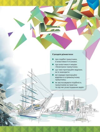 У розділі дізнаєтеся:
 про подібні трикутники,
їх властивості й ознаки;
 про властивості медіан
і бісектриси трикутника;
 що таке пропорційні відрізки,
як їх знаходити;
 які середні пропорційні
відрізки є в прямокутному
трикутнику;
 як застосовувати подібність
трикутників на практиці
та під час розв’язування задач
 