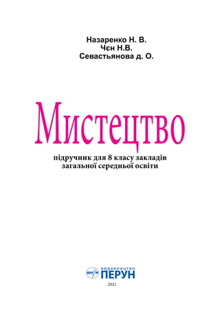 Мистецтво
підручник для 8 класу закладів
загальної середньої освіти
Назаренко Н. В.
Чєн Н.В.
Севастьянова д. О.
2021
 