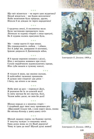 139
Іëþñòðàöіÿ
Іëþñòðàöіÿ Å. Äþëàêà. 1909 ð.
Å. Äþëàêà. 1909 ð.
13
13
13
13
13
139
9
9
9
9
9
Іëþñòðàöіÿ
Іëþñòðàöіÿ Å. Äþëàêà. 1909 ð.
Å. Äþëàêà. 1909 ð.
* * *
Ùî ñâіò ìіíÿєòüñÿ – ÷è âàðòî öèì æóðèòèñü?
Íåõàé ìіíÿєòüñÿ – ìè áóäåì âåñåëèòèñü!
ßêáè íåçìіííîþ áóëà ïðèðîäà, äðóæå,
Íіêîëè á íå äіæäàâ òè ÷åðãè íàðîäèòèñü!
* * *
І ãðóäî÷êà çåìëі, é ïèëèíî÷êà ìàëà
Áóëè ÷àñòèíàìè ïðåêðàñíîãî ÷îëà.
Ëåãåíüêî æ êóðÿâó ñòèðàé ç ëèöÿ êðàñóíі,
Áî é êóðÿâà êîëèñü êðàñóíåþ áóëà.
* * *
Ìè – ñîíöå ùàñòÿ é ãîðÿ îêåàí.
Ìè ñïðàâåäëèâіñòü ëþáèì – і îáìàí.
Çëі é äîáðі ìè, äîâåðøåíі é íіê÷åìíі,
Іðæàâå äçåðêàëî é Äæåìøèäіâ æáàí.
* * *
ß á êðàùå âîðîíîì êîïàâñÿ ó ðіëëі,
Íіæ ó íåãіäíèêà æèâèâñÿ ïðè ñòîëі.
Ñóõèì îêðàé÷èêîì çàäîâîëüíÿòèñü êðàùå,
Íіæ ãóáè ìàçàòè â ÷óæîìó êèñåëі.
* * *
ß òіëüêè é çíàþ, ùî çíàííÿ øóêàþ,
Â íàéãëèáøі òàєìíèöі ïðîíèêàþ.
ß äóìàþ âæå ñіìäåñÿò äâà ðîêè –
I áà÷ó, ùî íі÷îãî ÿ íå çíàþ.
* * *
ßêáè ìåíі äî ðóê – ñêðèæàëі Äîëі,
ß ðîçïèñàâ áè їõ ïî âëàñíіé âîëі!
Іç ñâіòó âèãíàâ áè âñі ñìóòêè, áîëі,
×îëîì íåáåñ äîñÿã, íå æèâ áè äîëі!
* * *
Øóêàâ ïîðàäè ÿ ó çîøèòàõ ñòîðі÷ –
I ñêîðáíèé äðóã ìåíі òàêó ïðîìîâèâ ðі÷:
«Ùàñëèâèé òіëüêè òîé, ç êèì ïîðó÷ ìèëà, ñõîæà
Íà ìіñÿöü-áіëîçіð ó äîâãó-äîâãó íі÷!»
* * *
Øóêàé ëþäèíó ñêðіçü: íà áіäíîìó ïîñòîї,
Ó çàêóòêó íóæäè і â ïèøíîìó ïîêîї.
Îäíà äóøà æèâà çà ñòî Êààá äîðîæ÷à!
×îìó æ іäåø äî íèõ? Øóêàé äóøі æèâîї!
 