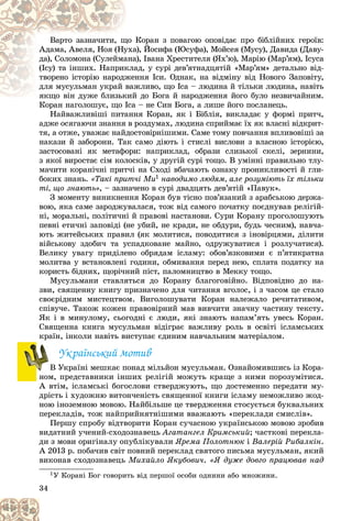 34
Êîðàí ç ïîâàãîþ îïîâіäàє ïðî áіáëіéíèõ ãåðîїâ:
ùî Ê
Âàðòî çàçíà÷èòè, ù
à), Éîñèôà (Þñóôà), Ìîéñåÿ (Ìóñó), Äàâèäà (Äàâó-
óõà
Àäàìà, Àâåëÿ, Íîÿ (Íó
à), Іâàíà Õðåñòèòåëÿ (ßõ’þ), Ìàðіþ (Ìàð’ÿì), Іñóñà
àíà
äà), Ñîëîìîíà (Ñóëåéìà
àä, ó ñóðі äåâ’ÿòíàäöÿòіé «Ìàð’ÿì» äåòàëüíî âіä-
êëà
(Іñó) òà іíøèõ. Íàïðèê
ííÿ Іñè. Îäíàê, íà âіäìіíó âіä Íîâîãî Çàïîâіòó,
æåí
òâîðåíî іñòîðіþ íàðîäæ
æëèâî, ùî Іñà – ëþäèíà é òіëüêè ëþäèíà, íàâіòü
âàæ
äëÿ ìóñóëüìàí óêðàé â
é äî Áîãà é íàðîäæåííÿ éîãî áóëî íåçâè÷àéíèì.
ÿêùî âіí äóæå áëèçüêèé
ÿêùî âіí äóæå áëèçüê
Êîðàí íàãîëîøóє, ùî Іñà – íå Ñèí Áîãà, à ëèøå éîãî ïîñëàíåöü.
Êîðàí íàãîëîøóє, ùî Іñà
Íàéâàæëèâіøі ïèòàííÿ Êîðàí, ÿê і Áіáëіÿ, âèêëàäàє ó ôîðìі ïðèò÷,
àäæå îñÿãàþ÷è çíàííÿ â ðîçäóìàõ, ëþäèíà ñïðèéìàє їõ ÿê âëàñíі âіäêðèò-
òÿ, à îòæå, óâàæàє íàéäîñòîâіðíіøèìè. Ñàìå òîìó ïîâ÷àííÿ âïëèâîâіøі çà
íàêàçè é çàáîðîíè. Òàê ñàìî äіþòü і ñòèñëі âèñëîâè ç âëàñíîþ іñòîðієþ,
çàñòîñîâàíі ÿê ìåòàôîðè: íàïðèêëàä, îáðàçè ñëèçüêîї ñêåëі, çåðíèíè,
ç ÿêîї âèðîñòàє ñіì êîëîñêіâ, ó äðóãіé ñóðі òîùî. Â óìіííі ïðàâèëüíî òëó-
ìà÷èòè êîðàíі÷íі ïðèò÷і íà Ñõîäі âáà÷àþòü îçíàêó ïðîíèêëèâîñòі é ãëè-
áîêèõ çíàíü. «Òàêі ïðèò÷і Ìè1 íàâîäèìî ëþäÿì, àëå ðîçóìіþòü їõ òіëüêè
òі, ùî çíàþòü», – çàçíà÷åíî â ñóðі äâàäöÿòü äåâ’ÿòіé «Ïàâóê».
Ç ìîìåíòó âèíèêíåííÿ Êîðàí áóâ òіñíî ïîâ’ÿçàíèé ç àðàáñüêîþ äåðæà-
âîþ, ÿêà ñàìå çàðîäæóâàëàñÿ, òîæ âіä ñàìîãî ïî÷àòêó ïîєäíóâàâ ðåëіãіé-
íі, ìîðàëüíі, ïîëіòè÷íі é ïðàâîâі íàñòàíîâè. Ñóðè Êîðàíó ïðîãîëîøóþòü
ïåâíі åòè÷íі çàïîâіäі (íå óáèé, íå êðàäè, íå îáäóðè, áóäü ÷åñíèì), íàâ÷à-
þòü æèòåéñüêèõ ïðàâèë (ÿê ìîëèòèñÿ, ïîâîäèòèñÿ ç іíîâіðöÿìè, äіëèòè
âіéñüêîâó çäîáè÷ òà óñïàäêîâàíå ìàéíî, îäðóæóâàòèñÿ і ðîçëó÷àòèñÿ).
Âåëèêó óâàãó ïðèäіëåíî îáðÿäàì іñëàìó: îáîâ’ÿçêîâèìè є ï’ÿòèêðàòíà
ìîëèòâà ó âñòàíîâëåíі ãîäèíè, îáìèâàííÿ ïåðåä íåþ, ñïëàòà ïîäàòêó íà
êîðèñòü áіäíèõ, ùîðі÷íèé ïіñò, ïàëîìíèöòâî â Ìåêêó òîùî.
Ìóñóëüìàíè ñòàâëÿòüñÿ äî Êîðàíó áëàãîãîâіéíî. Âіäïîâіäíî äî íà-
çâè, ñâÿùåííó êíèãó ïðèçíà÷åíî äëÿ ÷èòàííÿ âãîëîñ, і ç ÷àñîì öå ñòàëî
ñâîєðіäíèì ìèñòåöòâîì. Âèãîëîøóâàòè Êîðàí íàëåæàëî ðå÷èòàòèâîì,
ñïіâó÷å. Òàêîæ êîæåí ïðàâîâіðíèé ìàâ âèâ÷èòè çíà÷íó ÷àñòèíó òåêñòó.
ßê і â ìèíóëîìó, ñüîãîäíі є ëþäè, ÿêі çíàþòü íàïàì’ÿòü óâåñü Êîðàí.
Ñâÿùåííà êíèãà ìóñóëüìàí âіäіãðàє âàæëèâó ðîëü â îñâіòі іñëàìñüêèõ
êðàїí, іíêîëè íàâіòü âèñòóïàє єäèíèì íàâ÷àëüíèì ìàòåðіàëîì.
Óêðàїíñüêèé ìîòèâ
Â Óêðàїíі ìåøêàє ïîíàä ìіëüéîí ìóñóëüìàí. Îçíàéîìèâøèñü іç Êîðà-
íîì, ïðåäñòàâíèêè іíøèõ ðåëіãіé ìîæóòü êðàùå ç íèìè ïîðîçóìіòèñÿ.
À âòіì, іñëàìñüêі áîãîñëîâè ñòâåðäæóþòü, ùî äîñòåìåííî ïåðåäàòè ìó-
äðіñòü і õóäîæíþ âèòîí÷åíіñòü ñâÿùåííîї êíèãè іñëàìó íåìîæëèâî æîä-
íîþ іíîçåìíîþ ìîâîþ. Íàéáіëüøå öå òâåðäæåííÿ ñòîñóєòüñÿ áóêâàëüíèõ
ïåðåêëàäіâ, òîæ íàéïðèéíÿòíіøèìè ââàæàþòü «ïåðåêëàäè ñìèñëіâ».
Ïåðøó ñïðîáó âіäòâîðèòè Êîðàí ñó÷àñíîþ óêðàїíñüêîþ ìîâîþ çðîáèâ
âèäàòíèé ó÷åíèé-ñõîäîçíàâåöü Àãàòàíãåë Êðèìñüêèé; ÷àñòêîâі ïåðåêëà-
äè ç ìîâè îðèãіíàëó îïóáëіêóâàëè ßðåìà Ïîëîòíþê і Âàëåðіé Ðèáàëêіí.
À 2013 ð. ïîáà÷èâ ñâіò ïîâíèé ïåðåêëàä ñâÿòîãî ïèñüìà ìóñóëüìàí, ÿêèé
âèêîíàâ ñõîäîçíàâåöü Ìèõàéëî ßêóáîâè÷. «ß äóæå äîâãî ïðàöþâàâ íàä
1Ó Êîðàíі Áîã ãîâîðèòü âіä ïåðøîї îñîáè îäíèíè àáî ìíîæèíè.
ð
Â
Â
 
