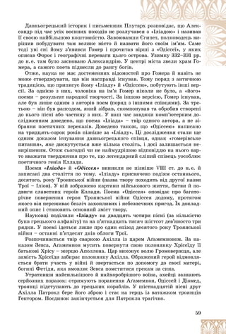 59
Äàâíüîãðåöüêèé іñòîðèê і ïèñüìåííèê Ïëó
óòàð
ðõ ðîçïîâіäàє, ùî Àëåê-
ñàíäð ïіä ÷àñ óñіõ âîєííèõ ïîõîäіâ íå ðîçëó÷à
àâñ
ñÿ ç «Іëіàäîþ» і íàçèâàâ
її ñâîєþ íàéáіëüøîþ êîøòîâíіñòþ. Çàâîþâàâø
øè Є
Єãèïåò, ïîëêîâîäåöü âè-
ðіøèâ ïîáóäóâàòè òàì âåëèêå ìіñòî é íàçâàò
òè éîãî ñâîїì іì’ÿì. Ñàìå
òîäі óâі ñíі éîìó ç’ÿâèâñÿ Ãîìåð і ïðî÷èòàâ âіð
ðøі ç «Îäіññåї», ó ÿêèõ
îïèñàâ Ôîðîñ і ãåîãðàôі÷íі ïåðåâàãè öüîãî îñò
òðî
îâà. Óçèìêó 332–331 ðð.
äî í.å. òàì áóëî çàñíîâàíî Àëåêñàíäðіþ. Ó öå
åíò
òðі ìіñòà çâåëè õðàì Ãî-
ìåðà, à ñàìîãî ïîåòà ïіäíåñëè äî ðàíãó áîãіâ.
Îòæå, íàóêà íå ìàє äîñòåìåííèõ âіäîìîñòåé ïðî Ãîìåðà é íàâіòü íå
åé ïðî Ãîìåðà é íàâіòü íå
ìîæå ñòâåðäæóâàòè, ùî âіí íàñïðàâäі іñíóâàâ. Òîìó ïîðÿä ç àíòè÷íîþ
òðàäèöієþ, ùî ïðèïèñóє éîìó «Іëіàäó» é «Îäіññåþ», ïîáóòóþòü іíøі âåð-
ñії. Çà îäíієþ ç íèõ, ÷îëîâіêà íà іì’ÿ Ãîìåð íіêîëè íå áóëî, à «éîãî»
ïîåìè – ðåçóëüòàò íàðîäíîї òâîð÷îñòі. Çà іíøîþ âåðñієþ, Ãîìåð іñíóâàâ,
àëå áóâ ëèøå îäíèì ç àâòîðіâ ïîåì (ïîðÿä ç іíøèìè ñïіâöÿìè). Çà òðå-
òüîþ – âіí áóâ ðàïñîäîì, ÿêèé çіáðàâ, ñêîìïîíóâàâ òà îáðîáèâ ñòâîðåíі
äî íüîãî ïіñíі àáî ÷àñòèíó ç íèõ. Ó íàø ÷àñ çàâäÿêè êîìï’þòåðíèì äî-
ñëіäæåííÿì äîâåäåíî, ùî ïîåìà «Іëіàäà» – òâіð îäíîãî àâòîðà, à íå çі-
áðàííÿ ïîåòè÷íèõ ïåðåêàçіâ. Äîâåäåíî òàêîæ, ùî «Îäіññåþ» íàïèñàíî
íà òðèäöÿòü-ñîðîê ðîêіâ ïіçíіøå çà «Іëіàäó». Öі äîñëіäæåííÿ ñòàëè ùå
îäíèì äîêàçîì іñíóâàííÿ äàâíüîãðåöüêîãî ñïіâöÿ, îäíàê «ãîìåðіâñüêå
ïèòàííÿ», ÿêå äèñêóòóєòüñÿ âæå êіëüêà ñòîëіòü, і äîñі çàëèøàєòüñÿ íå-
âèðіøåíèì. Îòîæ ñüîãîäíі ÷è íå íàéìóäðіøîþ âіäïîâіääþ íà íüîãî âàð-
òî ââàæàòè òâåðäæåííÿ ïðî òå, ùî ëåãåíäàðíèé ñëіïèé ñïіâåöü óîñîáëþє
ïîåòè÷íîãî ãåíіÿ Åëëàäè.
Ïîåìè «Іëіàäà» é «Îäіññåÿ» âèíèêëè íå ïіçíіøå VІІI ñò. äî í.å. é
çàïèñàíі äâà ñòîëіòòÿ ïî òîìó. «Іëіàäó» ïðèñâÿ÷åíî ïîäіÿì îñòàííüîãî,
äåñÿòîãî, ðîêó Òðîÿíñüêîї âіéíè (íàçâà òâîðó ïîõîäèòü âіä äðóãîї íàçâè
Òðîї – Іëіîí). Ó íіé çîáðàæåíî êàðòèíè âіéñüêîâîãî æèòòÿ, áèòâè é ïî-
äâèãè ñëàâåòíèõ ãåðîїâ Åëëàäè. Ïîåìà «Îäіññåÿ» îïîâіäàє ïðî áàãàòî-
ðі÷íå ïîâåðíåííÿ ãåðîÿ Òðîÿíñüêîї âіéíè Îäіññåÿ äîäîìó, ïðîòÿãîì
ÿêîãî âіí ïåðåæèâàє áåçëі÷ çàõîïëèâèõ і íåáåçïå÷íèõ ïðèãîä. Їõ äîêëàä-
íèé îïèñ і ñòàíîâèòü îñíîâíèé çìіñò òâîðó.
Íàóêîâöі ïîäіëèëè «Іëіàäó» íà äâàäöÿòü ÷îòèðè ïіñíі (çà êіëüêіñòþ
áóêâ ãðåöüêîãî àëôàâіòó) òà íà ï’ÿòíàäöÿòü òèñÿ÷ øіñòñîò äåâ’ÿíîñòî òðè
ðÿäêè. Ó ïîåìі іäåòüñÿ ëèøå ïðî îäèí åïіçîä äåñÿòîãî ðîêó Òðîÿíñüêîї
âіéíè – îñòàííі ï’ÿòäåñÿò äíіâ îáëîãè Òðîї.
Ðîçïî÷èíàєòüñÿ òâіð ñâàðêîþ Àõіëëà іç öàðåì Àґàìåìíîíîì. Çà íà-
êàçîì Çåâñà, Àґàìåìíîí ìóñèòü ïîâåðíóòè ñâîþ ïîëîíÿíêó Õðіñåїäó її
áàòüêîâі Õðіñó – æåðöþ Àïîëëîíà. Öàð âèêîíóє âîëþ Ãðîìîâåðæöÿ, àëå
çàìіñòü Õðіñåїäè çàáèðàє ïîëîíÿíêó Àõіëëà. Îáðàæåíèé ãåðîé âіäìîâëÿ-
єòüñÿ áðàòè ó÷àñòü ó âіéíі é çâåðòàєòüñÿ ïî äîïîìîãó äî ñâîєї ìàòåðі,
áîãèíі Ôåòіäè, ÿêà âìîâëÿє Çåâñà ïîìñòèòèñÿ ãðåêàì çà ñèíà.
Óòðàòèâøè íàéñèëüíіøîãî é íàéõîðîáðіøîãî âîїíà, àõåéöі çàçíàþòü
ñåðéîçíèõ ïîðàçîê: îòðèìóþòü ïîðàíåííÿ Àґàìåìíîí, Îäіññåé і Äіîìåä,
òðîÿíöі ïіäñòóïàþòü äî ãðåöüêèõ êîðàáëіâ. Ó øіñòíàäöÿòіé ïіñíі äðóã
Àõіëëà Ïàòðîêë áåðå éîãî çáðîþ і ñòàє íà ãåðöü іç âàòàæêîì òðîÿíöіâ
Ãåêòîðîì. Ïîєäèíîê çàêіí÷óєòüñÿ äëÿ Ïàòðîêëà òðàãі÷íî.
 