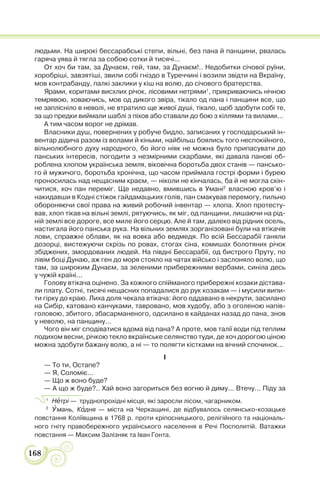168
людьми. На широкі бессарабські степи, вільні, без пана й панщини, рвалась
гаряча уява й тягла за собою сотки й тисячі...
От хоч би там, за Дунаєм, гей, там, за Дунаєм!.. Недобитки січової руїни,
хоробріші, завзятіші, звили собі гніздо в Туреччині і возили звідти на Вкраїну,
мов контрабанду, палкі заклики у кіш на волю, до січового братерства.
Ярами, коритами висхлих річок, лісовими нетрями1
, прикриваючись нічною
темрявою, ховаючись, мов од дикого звіра, тікало од пана і панщини все, що
не заплісніло в неволі, не втратило ще живої душі, тікало, щоб здобути собі те,
за що предки виймали шаблі з піхов або ставали до бою з кіллями та вилами...
А тим часом ворог не дрімав.
Власники душ, повернених у робуче бидло, записаних у господарський ін-
вентар дідича разом із волами й кіньми, найбільш боялись того неспокійного,
вільнолюбного духу народного, бо його ніяк не можна було припасувати до
панських інтересів, погодити з незмірними скарбами, які давала панові об-
роблена хлопом українська земля, віковічна боротьба двох станів — пансько-
го й мужичого, боротьба хронічна, що часом приймала гострі форми і бурею
проносилась над нещасним краєм, — ніколи не кінчалась, ба й не могла скін-
читися, хоч пан переміг. Ще недавно, вмившись в Умані2
власною кров’ю і
накидавши в Кодні стіжок гайдамацьких голів, пан смакував перемогу, пильно
обороняючи свої права на живий робочий інвентар — хлопа. Хлоп протесту-
вав, хлоп тікав на вільні землі, рятуючись, як міг, од панщини, лишаючи на рід-
ній землі все дороге, все миле його серцю. Але й там, далеко від рідних осель,
настигала його панська рука. На вільних землях зорганізовані були на втікачів
лови, справжні облави, як на вовка або ведмедя. По всій Бессарабії ганяли
дозорці, вистежуючи скрізь по ровах, стогах сіна, комишах болотяних річок
збіджених, змордованих людей. На півдні Бессарабії, од бистрого Пруту, по
лівім боці Дунаю, аж ген до моря стояло на чатах військо і заслоняло волю, що
там, за широким Дунаєм, за зеленими прибережними вербами, синіла десь
у чужій країні...
Голову втікача оцінено. За кожного спійманого прибережні козаки дістава-
ли плату. Сотні, тисячі нещасних попадалися до рук козакам — і мусили випи-
ти гірку до краю. Лиха доля чекала втікача: його оддавано в некрути, засилано
на Сибір, катовано канчуками, тавровано, мов худобу, або з оголеною напів-
головою, збитого, збасарманеного, одсилано в кайданах назад до пана, знов
у неволю, на панщину...
Чого він міг сподіватися вдома від пана? А проте, мов талії води під теплим
подихом весни, річкою текло вкраїнське селянство туди, де хоч дорогою ціною
можна здобути бажану волю, а ні — то полягти кістками на вічний спочинок...
І
— То ти, Остапе?
— Я, Соломіє...
— Що ж воно буде?
— А що ж буде?.. Хай воно загориться без вогню й диму... Втечу... Піду за
1
Нåтрі — труднопрохідні місця, які заросли лісом, чагарником.
2
Óмань, Кîдня — міста на Черкащині, де відбувалось селянсько-козацьке
повстання Коліївщина в 1768 р. проти кріпосницького, релігійного та національ-
ного гніту правобережного українського населення в Речі Посполитій. Ватажки
повстання — Максим Залізняк та Іван Гонта.
 