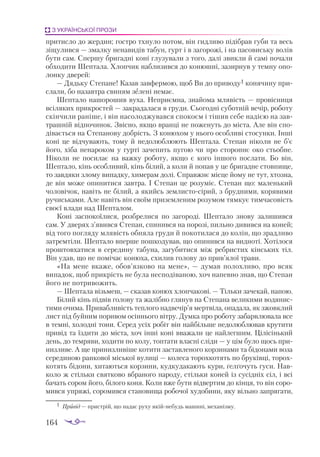 164
З УКРАЇНСЬКОЇ ПРОЗИ
при­
тис­
ло до жер­
дин; гос­
тро тхну­
ло по­
том, він гид­
ли­
во пі­
діб­
рав гу­
би та весь
зі­
щу­
лив­
ся — змал­
ку не­
на­
ви­
дів та­
бун, гурт і в за­
го­
ро­
жі, і на па­
со­
вись­
ку во­
лів
бу­
ти сам. Спер­
шу бри­
гад­
ні ко­
ні глу­
зу­
ва­
ли з то­
го, да­
лі звик­
ли й са­
мі по­
ча­
ли
об­
хо­
ди­
ти Шеп­
та­
ла. Хлоп­
чик наб­
ли­
зив­
ся до ко­
нюш­
ні, за­
зир­
нув у тем­
ну опо­
лон­
ку две­
рей:
— Дядь­
ку Сте­
па­
не! Ка­
зав зав­
фер­
мою, щоб Ви до при­
во­
ду1 ко­
ня­
чи­
ну при­
с­
ла­
ли, бо на­
зав­
тра сви­
ням зе­
ле­
ні не­
має.
Шеп­
та­
ло на­
шо­
ро­
шив ву­
ха. Неп­
ри­
єм­
на, зна­
йо­
ма мля­
вість — про­
віс­
ни­
ця
всі­
ля­
ких прик­
рос­
тей — зак­
ра­
да­
ла­
ся в гру­
ди. Сьо­
год­
ні су­
бот­
ній ве­
чір, ро­
бо­
ту
скін­
чи­
ли ра­
ні­
ше, і він на­
со­
лод­
жу­
вав­
ся спо­
ко­
єм і ті­
шив се­
бе на­
ді­
єю на зав­
траш­
ній від­
по­
чи­
нок. Звіс­
но, як­
що вран­
ці не по­
же­
нуть до міс­
та. Але він спо­
ді­
ва­
єть­
ся на Сте­
па­
но­
ву доб­
рість. З ко­
ню­
хом у ньо­
го особ­
ли­
ві сто­
сун­
ки. Ін­
ші
ко­
ні це від­
чу­
ва­
ють, то­
му й не­
до­
люб­
лю­
ють Шеп­
та­
ла. Сте­
пан ні­
ко­
ли не б’є
йо­
го, хі­
ба не­
на­
ро­
ком у гур­
ті за­
че­
пить пу­
гою чи про сто­
рон­
нє око стьоб­
не.
Ні­
ко­
ли не по­
си­
лає на важ­
ку ро­
бо­
ту, як­
що є ко­
го ін­
шо­
го пос­
ла­
ти. Бо він,
Шеп­
та­
ло, кінь особ­
ли­
вий, кінь бі­
лий, а ко­
ли й по­
пав у це бри­
гад­
не стов­
пи­
ще,
то зав­
дя­
ки зло­
му ви­
пад­
ку, хи­
ме­
рам до­
лі. Справ­
жнє міс­
це йо­
му не тут, хтоз­
на,
де він мо­
же опи­
ни­
ти­
ся зав­
тра. І Сте­
пан це ро­
зу­
міє. Сте­
пан що: ма­
лень­
кий
чо­
ло­
ві­
чок, на­
віть не бі­
лий, а якийсь зем­
лис­
то­­
сі­
рий, з бруд­
ни­
ми, ко­
ря­
ви­
ми
ру­
чись­
ка­
ми. Але на­
віть він сво­
їм при­
зем­
ле­
ним ро­
зу­
мом тям­
кує тим­
ча­
со­
вість
сво­
єї вла­
ди над Шеп­
та­
лом.
Ко­
ні зас­
по­
ко­
ї­
ли­
ся, роз­
бре­
ли­
ся по за­
го­
ро­
ді. Шеп­
та­
ло зно­
ву зали­
шив­
ся
сам. У две­
рях з’явив­
ся Сте­
пан, спи­
нив­
ся на по­
ро­
зі, пиль­
но ди­
вив­
ся на ко­
ней;
від то­
го пог­
ля­
ду мля­
вість об­
ня­
ла гру­
ди й по­
ко­
ти­
ла­
ся до ко­
лін, що зрад­
ли­
во
зат­
рем­
ті­
ли. Шеп­
та­
ло впер­
ше пош­
ко­
ду­
вав, що опи­
нив­
ся на вид­
но­
ті. Хо­
ті­
ло­
ся
прош­
тов­
ха­
ти­
ся в се­
ре­
ди­
ну та­
бу­
на, за­
гу­
би­
ти­
ся між реб­
рис­
тих кін­
ських тіл.
Він удав, що не по­
мі­
чає ко­
ню­
ха, схи­
лив го­
ло­
ву до прив’ялої тра­
ви.
«На ме­
не вка­
же, обов’яз­
ко­
во на ме­
не», — ду­
мав по­
лох­
ли­
во, про всяк
ви­
па­
док, щоб прик­
рість не бу­
ла нес­
по­
ді­
ва­
ною, хоч напев­
но знав, що Сте­
пан
йо­
го не пот­
ри­
во­
жить.
— Шеп­
та­
ла візь­
меш, — ска­
зав ко­
нюх хлоп­
ча­
ко­
ві. — Тіль­
ки за­
че­
кай, на­
пою.
Бі­
лий кінь під­
вів го­
ло­
ву та жа­
ліб­
но гля­
нув на Сте­
па­
на ве­
ли­
ки­
ми во­
дя­
нис­
ти­
ми очи­
ма. При­
ваб­
ли­
вість теп­
ло­
го над­
ве­
чір’я мер­
тві­
ла, опа­
да­
ла, як зжов­
к­
лий
лист під буй­
ним по­
ри­
вом осін­
ньо­
го віт­
ру. Дум­
ка про ро­
бо­
ту за­
бар­
влю­
ва­
ла все
в тем­
ні, хо­
лод­
ні то­
ни. Се­
ред усіх ро­
біт він най­
біль­
ше не­
до­
люб­
лю­
вав кру­
ти­
ти
при­
від та їз­
ди­
ти до міс­
та, хоч ін­
ші ко­
ні вва­
жа­
ли це най­
лег­
шим. Ці­
лі­
сінь­
кий
день, до тем­
ря­
ви, хо­
ди­
ти по ко­
лу, топ­
та­
ти влас­
ні слі­
ди — у цім бу­
ло щось при­
низ­
ли­
ве. А ще при­
низ­
ли­
ві­
ше ко­
ти­
ти зас­
тав­
ле­
но­
го кор­
зи­
на­
ми та бі­
до­
на­
ми во­
за
се­
ре­
ди­
ною ран­
ко­
вої місь­
кої ву­
ли­
ці — ко­
ле­
са то­
рох­
ко­
тять по бру­
ків­
ці, то­
рох­
ко­
тять бі­
до­
ни, хи­
та­
ють­
ся кор­
зи­
ни, куд­
ку­
да­
ка­
ють ку­
ри, ґел­
ґо­
чуть гу­
си. Нав­
ко­
ло ж стіль­
ки свят­
ко­
во вбра­
но­
го на­
ро­
ду, стіль­
ки ко­
ней із су­
сід­
ніх сіл, і всі
ба­
чать со­
ром йо­
го, бі­
ло­
го ко­
ня. Ко­
ли вже бу­
ти від­
вер­
тим до кін­
ця, то він со­
ро­
мив­
ся уп­
ря­
жі, со­
ро­
мив­
ся ста­
но­
ви­
ща ро­
бо­
чої ху­
до­
би­
ни, яку віль­
но зап­
ря­
га­
ти,
1	 Привід — пристрій, що надає руху якійнебудь машині, механізму.
 