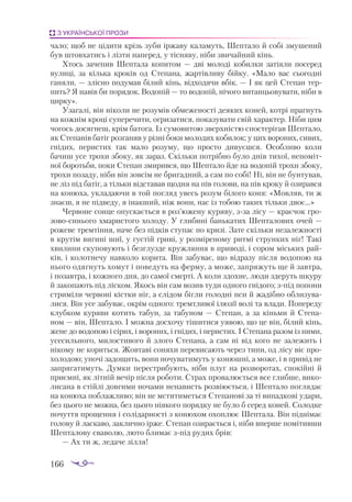 166
З УКРАЇНСЬКОЇ ПРОЗИ
ча­
ло; щоб не ці­
ди­
ти крізь зу­
би ір­
жа­
ву ка­
ла­
муть, Шеп­
та­
ло й со­
бі зму­
ше­
ний
був штов­
ха­
тись і ліз­
ти на­
пе­
ред, у тіс­
ня­
ву, ні­
би зви­
чай­
ний кінь.
Хтось за­
че­
пив Шеп­
та­
ла ко­
пи­
том — дві мо­
ло­
ді ко­
бил­
ки за­
ті­
я­
ли по­
се­
ред
ву­
ли­
ці, за кіль­
ка кро­
ків од Сте­
па­
на, жар­
тів­
ли­
ву бій­
ку. «Ма­
ло вас сьо­
год­
ні
га­
ня­
ли, — зліс­
но по­
ду­
мав бі­
лий кінь, від­
хо­
дя­
чи вбік. — І як цей Сте­
пан тер­
пить? Я на­
вів би по­
ря­
док. Во­
до­
пій — то во­
до­
пій, ні­
чо­
го ви­
тан­
цьо­
ву­
ва­
ти, ні­
би в
цир­
ку».
Уза­
га­
лі, він ні­
ко­
ли не ро­
зу­
мів об­
ме­
же­
нос­
ті де­
я­
ких ко­
ней, кот­
рі праг­
нуть
на кож­
нім кро­
ці су­
пе­
ре­
чи­
ти, ог­
ри­
за­
ти­
ся, по­
ка­
зу­
ва­
ти свій ха­
рак­
тер. Ні­
би цим
чо­
гось до­
сяг­
неш, крім ба­
то­
га. Із су­
мо­
ви­
тою звер­
хніс­
тю спос­
те­
рі­
гав Шеп­
та­
ло,
як Сте­
па­
нів ба­
тіг роз­
га­
няв у різ­
ні бо­
ки мо­
ло­
дих ко­
би­
лок; у цих во­
ро­
них, си­
вих,
гні­
дих, пе­
рис­
тих так ма­
ло ро­
зу­
му, що прос­
то ди­
ву­
єш­
ся. Особ­
ли­
во ко­
ли
ба­
чиш усе тро­
хи збо­
ку, як за­
раз. Скіль­
ки пот­
ріб­
но бу­
ло днів ти­
хої, не­
по­
міт­
ної бо­
роть­
би, по­
ки Сте­
пан зми­
рив­
ся, що Шеп­
та­
ло йде на во­
до­
пій тро­
хи збо­
ку,
тро­
хи по­
за­
ду, ні­
би він зов­
сім не бри­
гад­
ний, а сам по со­
бі! Ні, він не бун­
ту­
вав,
не ліз під ба­
тіг, а тіль­
ки від­
ста­
вав щод­
ня на пів ­
го­
ло­
ви, на пів­кро­
ку й ози­
рав­
ся
на ко­
ню­
ха, ук­
ла­
да­
ю­
чи в той пог­
ляд увесь ро­
зум бі­
ло­
го ко­
ня: «Мов­
ляв, ти ж
зна­
єш, я не під­
ве­
ду, я інак­
ший, ніж во­
ни, нас із то­
бою та­
ких тіль­
ки двоє...»
Чер­
во­
не сон­
це опус­
ка­
єть­
ся в роз’юже­
ну ку­
ря­
ву, зза лі­
су — кра­
є­
чок гро­
зо­
во­­
си­
ньо­
го хма­
рис­
то­
го хо­
ло­
ду. У гли­
би­
ні бань­
ка­
тих Шеп­
та­
ло­
вих очей —
ро­
же­
ве трем­
тін­
ня, на­
че без під­
ків сту­
пає по кри­
зі. За­
те скіль­
ки не­
за­
леж­
нос­
ті
в кру­
тім ви­
ги­
ні шиї, у гус­
тій гри­
ві, у роз­
мі­
ре­
но­
му рит­
мі струн­
ких ніг! Та­
кі
хви­
ли­
ни ску­
по­
ву­
ють і без­
глуз­
де круж­
лян­
ня в при­
во­
ді, і со­
ром місь­
ких рай­
ків, і ко­
лот­
не­
чу нав­
ко­
ло ко­
ри­
та. Він за­
бу­
ває, що від­
ра­
зу піс­
ля во­
до­
пою на
ньо­
го одяг­
нуть хо­
му­
т і по­
ве­
дуть на фер­
му, а мо­
же, зап­
ря­
жуть ще й зав­
т­
ра,
і по­
зав­
тра, і кож­
но­
го дня, до са­
мої смер­
ті. А ко­
ли здох­
не, лю­
ди зде­
руть шку­
ру
й за­
ко­
па­
ють під ліс­
ком. Якось він сам во­
зив ту­
ди од­
но­
го гні­
до­
го; зпід по­
по­
ни
стри­
мі­
ли чер­
во­
ні кіс­
тки ніг, а слі­
дом біг­
ли го­
лод­
ні пси й жа­
діб­
но об­
ли­
зу­
ва­
ли­
ся. Він усе за­
бу­
ває, ок­
рім од­
но­
го: трем­
тли­
вої ілю­
зії во­
лі та вла­
ди. По­
пе­
ре­
ду
клуб­
ком ку­
ря­
ви ко­
тить та­
бун, за та­
бу­
ном — Сте­
пан, а за кінь­
ми й Сте­
па­
ном — він, Шеп­
та­
ло. І мож­
на дос­
хо­
чу ті­
ши­
ти­
ся уя­
вою, що це він, бі­
лий кінь,
же­
не до во­
до­
пою і сі­
рих, і во­
ро­
них, і гні­
дих, і пе­
рис­
тих. І Сте­
па­
на ра­
зом із ни­
ми,
усе­
силь­
но­
го, ми­
лос­
ти­
во­
го й зло­
го Сте­
па­
на, а сам ні від ко­
го не за­
ле­
жить і
ні­
ко­
му не ко­
рить­
ся. Жов­
та­
ві со­
ня­
хи пе­
ре­
ви­
са­
ють че­
рез ти­
ни, од лі­
су віє про­
хо­
ло­
дою; уно­
чі за­
до­
щить, во­
ни но­
чу­
ва­
ти­
муть у ко­
нюш­
ні, а мо­
же, і в при­
від не
зап­
ря­
га­
ти­
муть. Дум­
ки пе­
рес­
три­
бу­
ють, ні­
би плуг на роз­
во­
ро­
тах, спо­
кій­
ні й
при­
єм­
ні, як літ­
ній ве­
чір піс­
ля ро­
бо­
ти. Страх про­
ва­
лю­
єть­
ся все глиб­
ше, ви­
ко­
ли­
са­
на в стій­
лі дов­
ги­
ми но­
ча­
ми не­
на­
висть роз­
ві­
ю­
єть­
ся, і Шеп­
та­
ло пог­
ля­
дає
на ко­
ню­
ха поб­
лаж­
ли­
во; він не мсти­
ти­
меть­
ся Сте­
па­
но­
ві за ті ви­
пад­
ко­
ві уда­
ри,
без цьо­
го не мож­
на, без цьо­
го ні­
я­
ко­
го по­
ряд­
ку не бу­
ло б се­
ред ко­
ней. Со­
лод­
ке
по­
чут­
тя про­
щен­
ня і со­
лі­
дар­
нос­
ті з ко­
ню­
хом охоп­
лює Шеп­
та­
ла. Він під­
ні­
має
го­
ло­
ву й лас­
ка­
во, зак­
лич­
но ір­
же. Сте­
пан ози­
ра­
єть­
ся і, ні­
би впер­
ше по­
мі­
тив­
ши
Шеп­
та­
ло­
ву сва­
во­
лю, лю­
то бли­
має зпід ру­
дих брів:
— Ах ти ж, ле­
да­
че зіл­
ля!
 