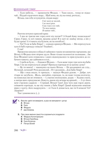 206
УКРАЇНСЬКИЙ ГУМОР
— Галя вибігла... — прошепотів Федько. — Таки взяло... тепер не підка­
чай... Піддай сердечного жару... Щоб вона, як лід на сонці, розтала...
Вітька, сам себе оглушуючи, піддав жару:
Світ мені не милий,
І не милі ріки.
Сам стаю я не свій,
Ти моя навіки,
Я навіки твій...
Раптом почувся хриплий крик:
— І яка це трясця виє серед ночі під хатою?! А бодай йому позакладало!
Сірко, Сірко, та хоч гавкни, іродова душа! Я в хаті не знайду місця, а він у
будці хропе! А ті виють під бузком, як на погибіль!..
— Тю! Та це ж баба Хівря! — злякано крикнув Федько. — Ми переплутали
хати й бабі серенаду співали! Тікаймо!..
Ггав!
Прожогом кинувся собака й зайшовся таким несамовитим гарчанням, що
Вітьку й Федька наче вітром здуло. Вони тільки полопотіли холошами... Аж
біля Фединої хати отямились і довго відхекувалися та прислухалися до со­
бачого гавкоту, що здійнявся в селі...
— І треба ж було... — бідкався Федько. — Галя живе через три хати від баби
Хіврі. І як ми переплутали двори? Пропала серенада ні за цапову душу!
— Це ти винен! — накинувся на нього Вітька. — Не роздивився як слід...
Починай, починай! Рота роззявляй... От і роззявив... Для баби Хіврі!
— Що з воза впало, те пропало, — махнув Федько рукою. — Добре, хоч
гітари не загубили... Жаль, звичайно, серенади, та, як каже голова колгоспу,
на помилках ми всі вчимося. — І, смачно позіхнувши, додав: — Ходімо спати,
а завтра щось придумаємо. Кажуть, ранок від вечора мудріший... — І тут його
наче струмом ударило: — Стривай, Вітько! Ідея! Для чого нам горло дерти,
співаючи серенади, та ще під тином у баби Хіврі? Давай відішлемо поштою
вірш у газету, його надрукують — от Галя й дізнається, що ти її кохаєш! Га?
Здорово?
Так і домовилися. (...)
1.	 Вислів «двічі не вмирати, а раз не минувати» цитує
А	 Вітька
Б	 Галя
В	 Федько
Г	 дід Свирид
2.	 Про своє вміння свистіти соромиться згадувати
А	 Федько Котигорошко
Б	 Вітька Горобець
В	 Галя Козачок
Г	 Петро Білий
 