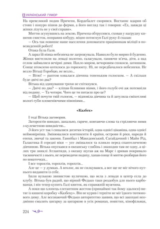 224
УКРАЇНСЬКИЙ ГУМОР
На превеликий подив Причепи, Кордебалет скорився. Востаннє вдарив об
стовп і понуро пішов до ферми, а його вигляд так і говорив: «Ех, завжди ці
жінки лізуть не у свої справи».
Миттю зсунувшись на землю, Причепа обтрусився, сховав у нагрудну ки­
шеню свисток, поправив кобуру, міцно потиснув Галі руку й сказав:
— Ось так повинне наше населення допомагати працівникам міліції в по­
всякденній роботі!
Отака була Галя.
А зараз їй ніяка небезпека не загрожувала. Навколо було мирно й буденно.
Жінки вистелили на леваді полотно, галасували, ганяючи м’яча, діти, а над
селом займалися вечірнi дими. Пахло миром, вечоровим спокоєм, затишком.
Сонце втомлено котилося до горизонту. Ні, не передбачалося небезпеки. Не
везло Вітьці Горобцю, не везло...
— Вітю! — раптом озвалася дівчина тоненьким голоском. — А скільки
буде двічі по два?
Вітька від здивування трохи не спіткнувся.
— Двічі по два? — кліпав білявими віями, і його голубі очі аж потемніли
від подиву. — Та чотири. Чого це ти питаєш про це?
— Щоб почути твій голосок, — відповіла дівчина та й затулила сміхотливі
вологі губи пломеніючими півоніями...
«Казбек»
І тоді Вітька заговорив.
Заторохтів швидко, запально, гаряче, ковтаючи слова та стріляючи ними
з кулеметною швидкістю...
З його уст так і сипалися десятки історій, одна однієї цікавіша, одна однієї
неймовірніша. Змінювалися континенти й країни, острови й ріки, народи й
епохи, звичаї та закони. Ганнібал і Македонський, Сагайдачний і Майн Рід,
Галактика й середні віки — усе змішалося та пливло перед спантеличеною
дівчиною. Вітька опускався в океанську глибінь і знаходив там не одну, а ці­
лих три зниклі Атлантиди, з океану шугав аж на Марс і зривав покривало
таємничості з нього, не переводячи подиху, хапав сонце й миттю розбирав його
по шматочках...
І все торохтів, торохтів, торохтів...
Але це — у думках. А вголос, як не силкувався, а все ще не міг нічого пут­
нього видавити із себе.
Ішли вузькою звивистою вуличкою, що вела з левади в центр села до
клубу. Вітька був радий, що вірний Федько таки роздобув для нього карбо­
ванця, і він тепер купить Галі квиток, як справжній мужчина.
А поки що хлопець елегантним жестом (принаймні так йому здалося) ви­
тяг із кишені коробку «Казбеку». Він не курив і терпіти не міг їдкого тютюно­
вого диму. Але всезнаючий Федько авторитетно заявив, що всі закохані нео­
дмінно смалять цигарку за цигаркою в усіх романах, повістях, кінофільмах,
 