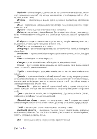 236
Пе­
рес­
пів — віль­
ний пе­
рек­
лад вір­
ша­
ми; те, що є пов­
то­
рен­
ням ві­
до­
мо­
го, ска­
за­
но­
го, на­
пи­
са­
но­
го; влас­
ний твір ав­
то­
ра, на­
пи­
са­
ний на ос­
но­
ві сю­
же­
ту, зміс­
ту, об­
ра­
зів, ідей ін­
шо­
го тво­
ру.
Пе­
ріо­
ди — різ­
нос­
кла­
до­
ві ряд­
ки ду­
ми, об’єд­
на­
ні най­
час­
ті­
ше ді­
єс­
лів­
ною
ри­
мою.
П’єса — уза­
галь­
не­
на наз­
ва дра­
ма­
тич­
них тво­
рів; твір, приз­
на­
че­
ний для пос­
та­
нов­
ки на сце­
ні.
Пі­
ри­
хій — сто­
па з дво­
ма не­
на­
го­
ло­
ше­
ни­
ми скла­
да­
ми.
По­
ети­
ка — вив­
чен­
ня ху­
дож­
ньої фор­
ми фоль­
к­
лор­
но­
го чи лі­
те­
ра­
тур­
но­
го тво­
ру,
тоб­
то особ­
ли­
вос­
ті йо­
го по­
бу­
до­
ви, або ком­
по­
зи­
ції, ху­
дож­
ніх за­
со­
бів, вір­
шу­
ван­
ня
то­
що.
Ре­
мар­
ка — ав­
тор­
ське по­
яс­
нен­
ня в дра­
ма­
тич­
но­
му тво­
рі сто­
сов­
но умов і ча­
су
дії, зов­
ніш­
ньо­
го виг­
ля­
ду й по­
ве­
дін­
ки ді­
йо­
вих осіб.
Реп­
лі­
ка — вис­
лов­
лю­
ван­
ня пер­
со­
на­
жа.
Ре­
тар­
дація — упо­
віль­
нен­
ня роз­
по­
ві­
ді, що за­
без­
пе­
чу­
єть­
ся час­
ти­
ми пов­
то­
ра­
ми
ці­
лих фраз.
Ре­
чи­
та­
тив — про­
тяж­
не ме­
ло­
дій­
не про­
ка­
зу­
ван­
ня під суп­
ро­
від коб­
зи, бан­
ду­
ри
чи лі­
ри.
Ри­
ма — спів­
звуч­
не за­
кін­
чен­
ня ряд­
ків.
Са­
ти­
ра — різ­
ке вис­
мі­
ю­
ван­
ня хиб і недолі­
ків, не­
га­
тив­
них явищ.
Сто­
па — пов­
то­
рю­
ва­
на гру­
па скла­
дів, до якої вхо­
дить один на­
го­
ло­
ше­
ний
склад та один або два не­
на­
го­
ло­
ше­
ні.
Ти­
ра­
да — мов­
ний пе­
рі­
од ду­
ми, об­
ся­
гом від двох до вось­
ми ряд­
ків, об’єд­
на­
них
ри­
мою.
Тра­
гедія — дра­
ма­
тич­
ний твір, який по­
бу­
до­
ва­
ний на гос­
тро­
му, непри­
ми­
рен­
но­
му
кон­
флік­
ті осо­
бис­
тос­
ті, що праг­
не мак­
си­
маль­
но ре­
а­
лі­
зу­
ва­
ти свій твор­
чий по­
тен­
ці­
ал,
з не­
мож­
ли­
віс­
тю йо­
го прак­
тич­
но­
го втілен­
ня в жит­
тя; ге­
рой тра­
ге­
дії пот­
рап­
ляє в
без­
ви­
хід­
не ста­
но­
ви­
ще й час­
то ги­
не.
Тра­
гі­
ко­
медія — різ­
но­
вид ко­
ме­
дії; дра­
ма­
тич­
ний твір, у яко­
му по­
єд­
ну­
ють­
ся
ознаки ко­
ме­
дії і тра­
ге­
дії: під час ко­
ме­
дій­
но­
го кон­
флік­
ту від­
бу­
ва­
ють­
ся тра­
гіч­
ні
по­
дії.
Троп — це сло­
во чи вис­
лів, ужи­
ті в пе­
ре­
нос­
но­
му, об­
раз­
но­
му зна­
чен­
ні (епі­
тет,
по­
рів­
нян­
ня, ме­
та­
фо­
ра, уо­
соб­
лен­
ня, сим­
вол).
Фі­
ло­
соф­
ська ліри­
ка — тво­
ри, у яких пе­
ре­
да­
но дум­
ки й по­
чут­
тя, вик­
ли­
ка­
ні
склад­
ни­
ми проб­
ле­
ма­
ми бут­
тя, жит­
тя і смер­
ті, роз­
вит­
ку суспільс­
тва, при­
ро­
ди то­
що.
Хо­
рей — двос­
кла­
до­
ва сто­
па з на­
го­
ло­
сом на пер­
шо­
му скла­
ді.
Ху­
дож­
ній ви­
ми­
сел — на­
род­
же­
на твор­
чою уя­
вою пись­
мен­
ни­
ка, худож­
ньо
ви­
доз­
мі­
не­
на дій­
сність; без ху­
дож­
ньо­
го ви­
мис­
лу не іс­
ну­
ють істо­
рич­
ний ро­
ман,
по­
вість, опо­
ві­
дан­
ня, дра­
ма, по­
е­
ма.
Ямб — двос­
кла­
до­
ва сто­
па з на­
го­
ло­
сом на дру­
го­
му скла­
ді.



 
