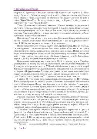 38
СВІТ УКРАЇНСЬКОЇ ПОЕЗІЇ
квартирі К. Брюллова в Академії мистецтв В. Жуковський вручив її Т. Шев­
ченку. Ось як І. Сошенко описує цей день: «Нараз до кімнати моєї через
вікно стрибає Тарас, ледве мене не звалив із ніг, кидається мені на шию і
гукає: “Воля! Воля!” — “Чи не здурів ти, — кажу, — Тарасе?” А він усе своє —
підстрибує та гукає: “Воля! Воля!”»
Тарас Шевченко став вільною людиною. Юнака зарахували до Академії
мистецтв. Розпочався новий етап у його житті. У листі до брата Микити Тарас
так пише про відчуття свободи: «Так от, бач, живу, учуся, нікому не кланяюсь і
нікого не боюся, окрім Бога, — велике щастя бути вільним чоловіком, робиш,
що хочеш, ніхто тебе не спинить».
Навчання в Академії мистецтв, вивчення французької мови, відвідування
музеїв і театрів, знайомство з відомими митцями — усе це формувало світо­
гляд Т. Шевченка, сприяло зростанню його як митця.
Проте Тарасові боліло серце за рідний край, братів і сестер. Про це, зокрема,
свідчать уривки із цитованого вище його листа до брата Микити: «...як тільки
отримаєш мого листа, зараз до мене напиши, щоб я знав... Нехай же я хоч
через папір почую рідне слово, нехай хоч раз поплачу веселими сльозами, бо
мені тут так стало скучно, що я всяку ніч тільки й бачу вві сні тебе, Кирилівку,
та рідню, та бур’яни; весело стане, прокинуся, заплачу».
Закінчивши Академію мистецтв, поет 1846 р. повернувся в Україну,
улаш­
тувався на роботу в Київську археологічну комісію, почав змальовувати
й описувати історичні пам’ятки. У Києві познайомився з викладачем історії
Київського університету М. Костомаровим. Він загітував Т. Шевченка ввійти
до Кири­
ло-Мефодіївського братства, яке, діючи таємно, поширювало ідеї лік­
відації кріпацтва, єднання слов’янських народів на засадах рівності й братер­
ства. Саме ці погляди поділяв Т. Шевченко, за них же й постраждав.
5 квітня 1847 р. поета було заарештовано й відправлено до Петербурга.
Його звинувачували не лише за участь у братстві, а передусім за написання
революційних творів. В очікуванні вироку поет провів у казематі1
два місяці.
Тут він написав більшість віршів, які ввійшли до циклу «В казематі». (Один
із них — «Садок вишневий коло хати...» — ви вивчали в 5 класі.) Деякі твори
циклу подано в цьому підручнику, прочитавши їх, ви дізнаєтеся, про що ду­
мав і що відчував митець у цей тяжкий для нього час.
Зпоміж учасників КирилоМефодіївського братства найтяжче було пока­
рано Т. Шевченка: «за створення підбурливих і найвищою мірою зухвалих
віршів» він був засланий до Оренбурзького окремого корпусу рядовим сол­
датом. Імператор Микола І власноруч зробив помітку на вироку: «Під най­
суворіший нагляд із забороною писати й малювати».
У засланні поет провів 10 років. Перші три роки перебував в Орській
фортеці, Оренбурзі й на Аралі в складі Аральської описової експедиції. Тут
були люди, які його підтримували й намагалися полегшити умови заслання.
У цей період Т. Шевченко написав низку віршів і поем, виконав майже двісті
малярських робіт. На жаль, і така «воля» тривала недовго. За доносом пра­
1	 Каземат — у дореволюційній Росії  одиночна камера для ув’язнення у фортеці.
 