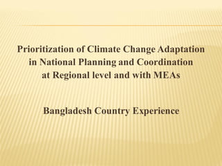 Prioritization of Climate Change Adaptation
in National Planning and Coordination
at Regional level and with MEAs

Bangladesh Country Experience

 