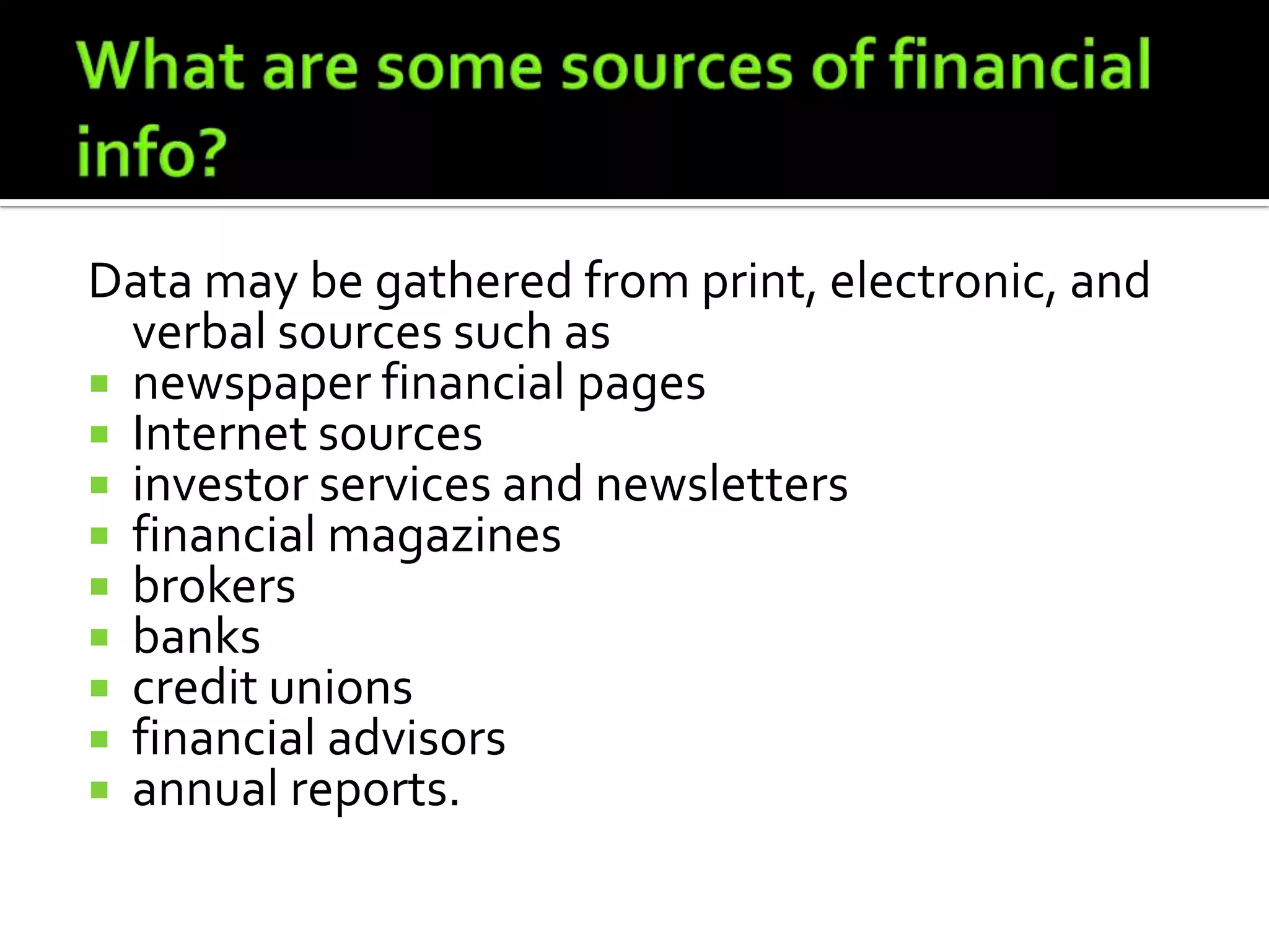 Data may be gathered from print, electronic, and
  verbal sources such as
 newspaper financial pages
 Internet sources
 investor services and newsletters
 financial magazines
 brokers
 banks
 credit unions
 financial advisors
 annual reports.
 