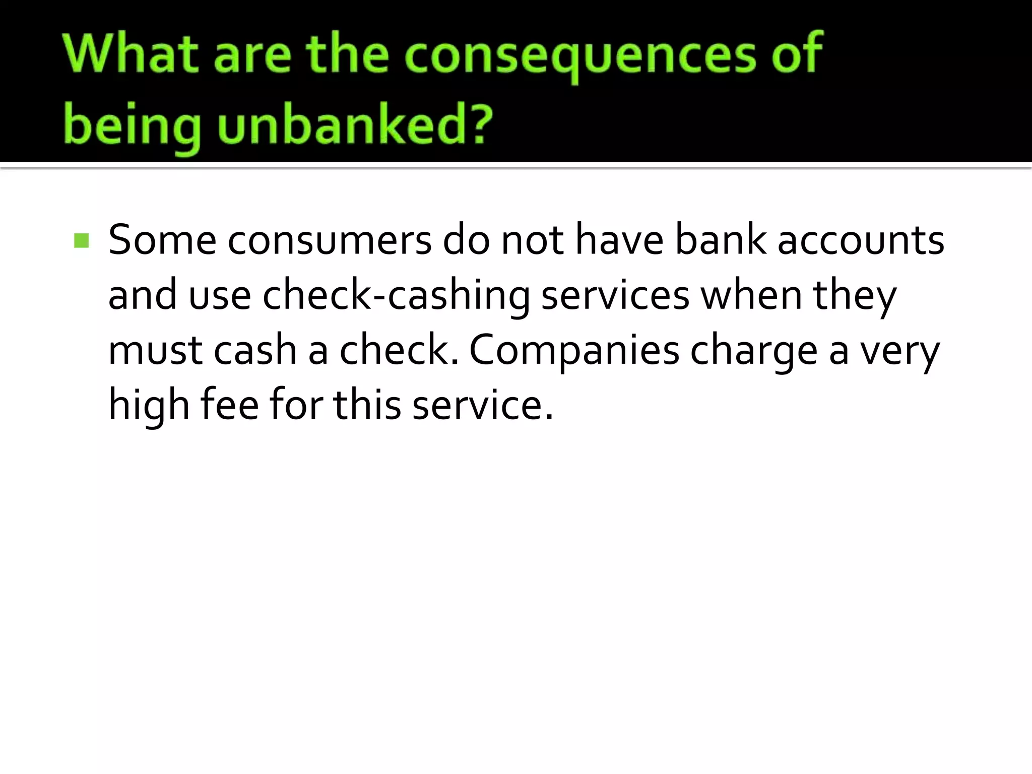    Some consumers do not have bank accounts
    and use check-cashing services when they
    must cash a check. Companies charge a very
    high fee for this service.
 