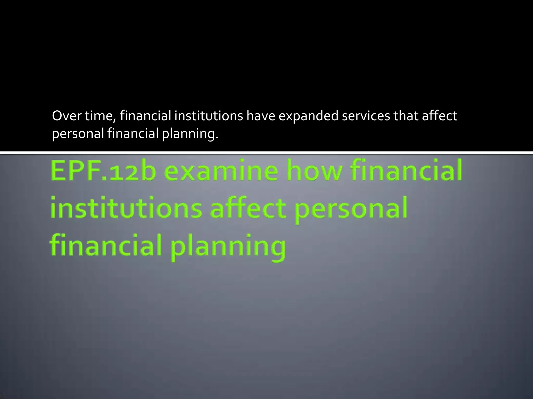 Over time, financial institutions have expanded services that affect
personal financial planning.
 