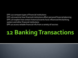 EPF.12a compare types of financial institutions
EPF.12b examine how financial institutions affect personal financial planning
EPF.12h explain how certain historical events have influenced the banking
system and other financial institutions
EPF.10i access reliable financial info from a variety of sources
 